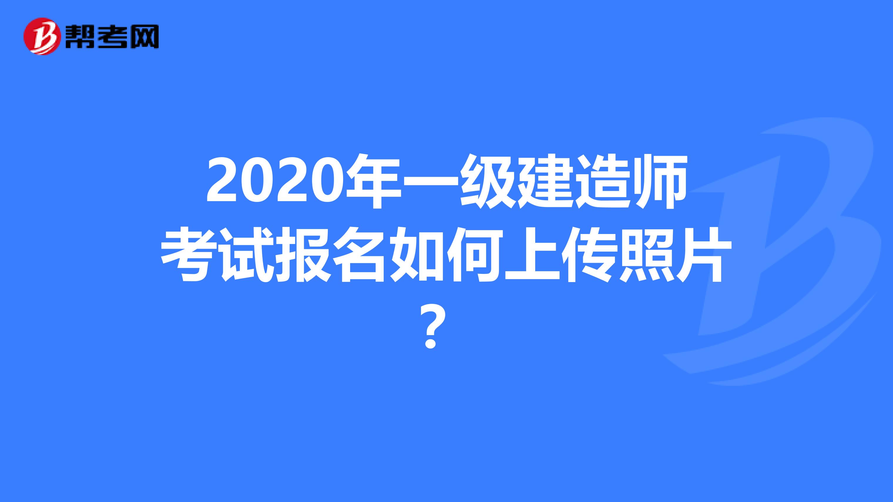 2020年一级建造师考试报名如何上传照片？