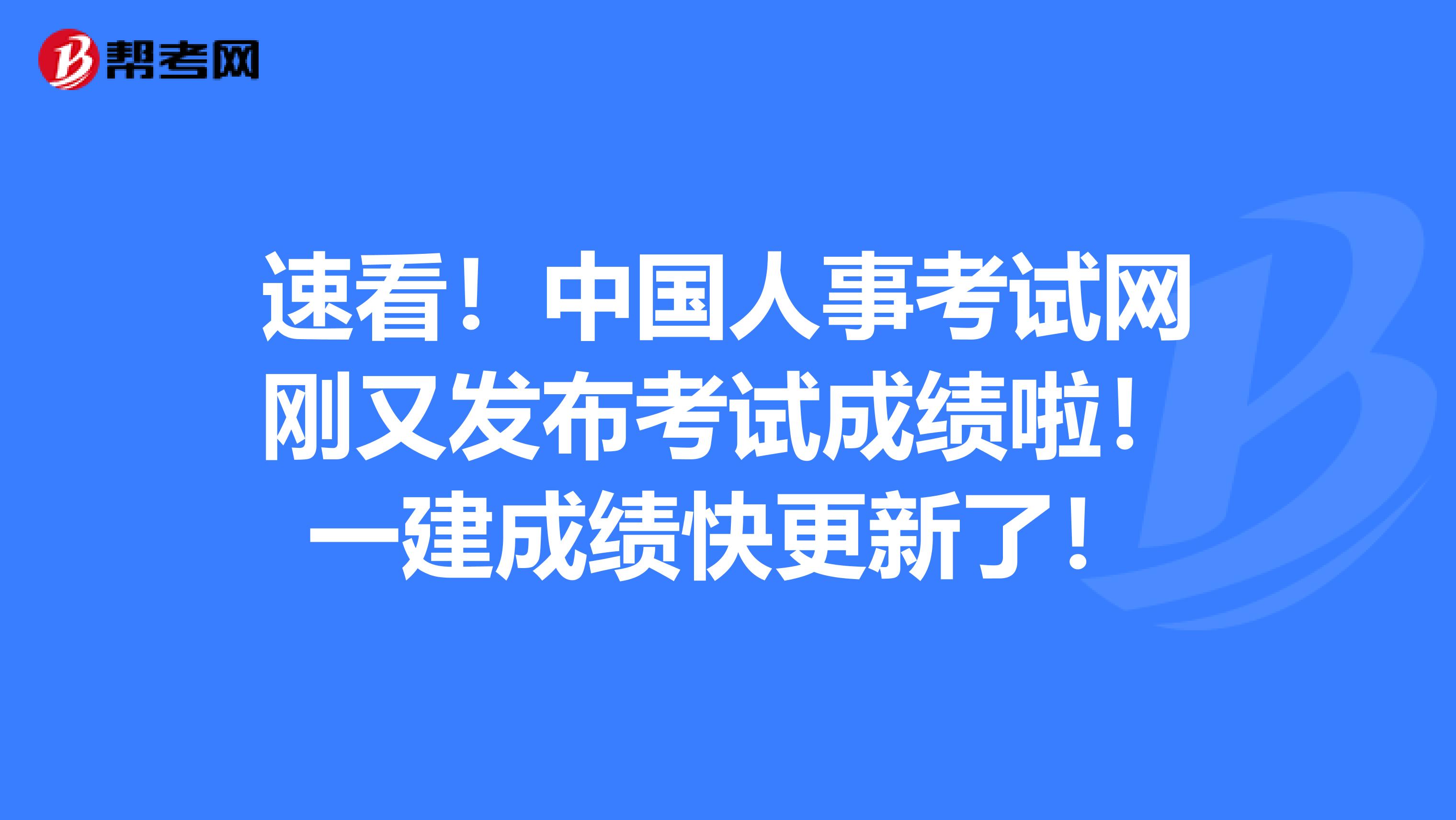 速看！中国人事考试网刚又发布考试成绩啦！一建成绩快更新了！