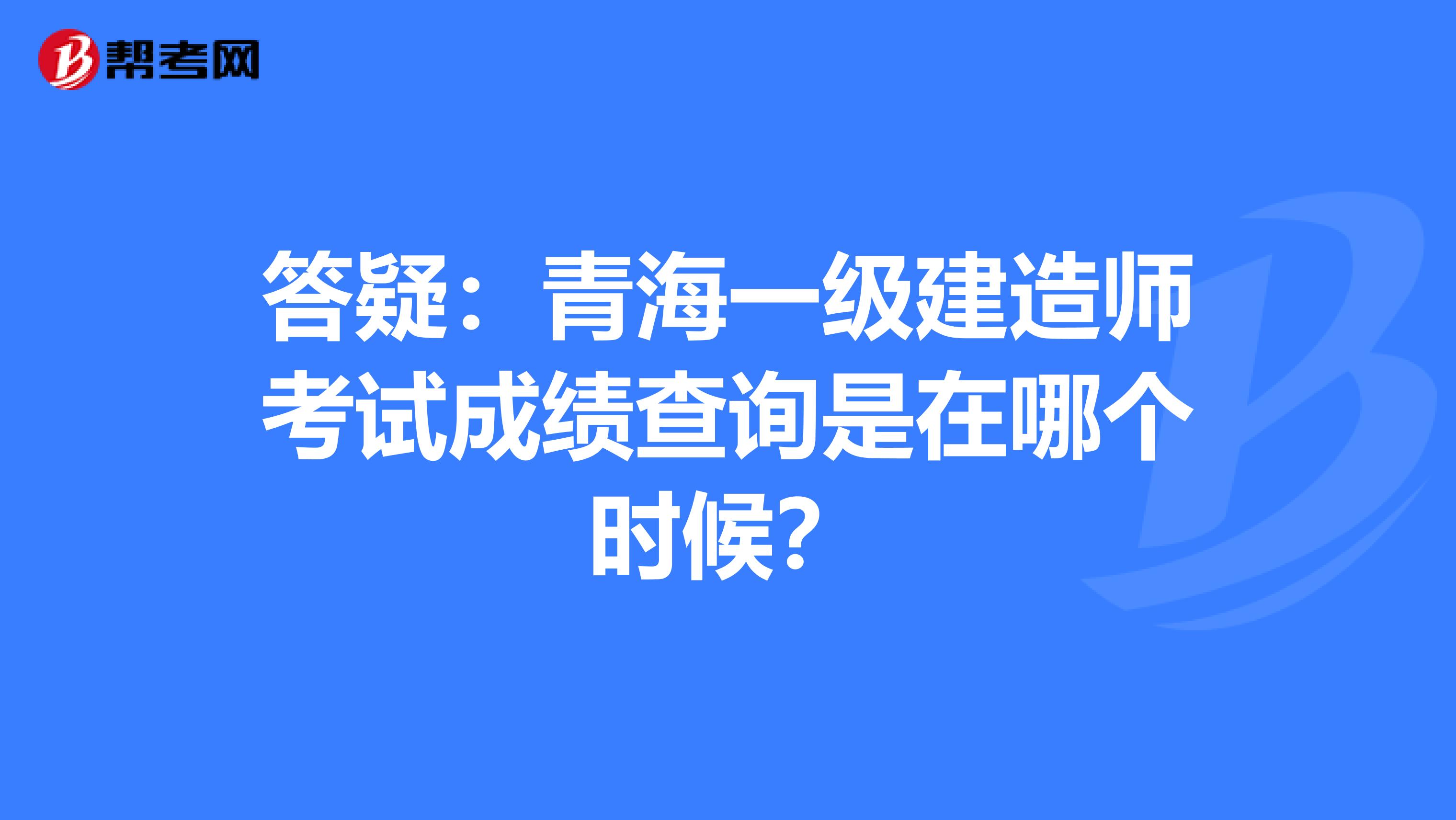 答疑：青海一级建造师考试成绩查询是在哪个时候？