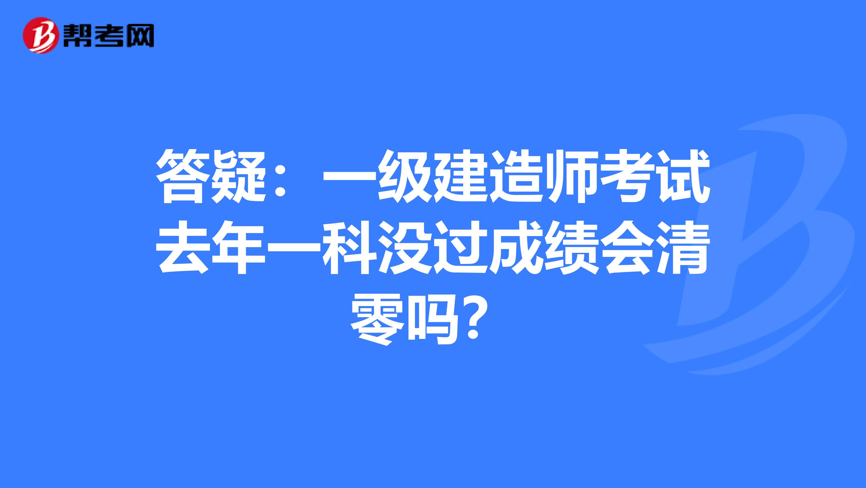 答疑：一級建造師考試去年一科沒過成績會清零嗎？