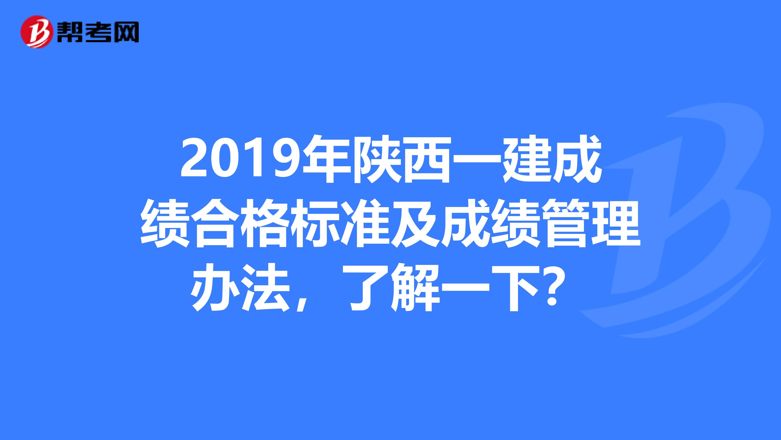 2019年陕西一建成绩合格标准及成绩管理办法，了解一下？