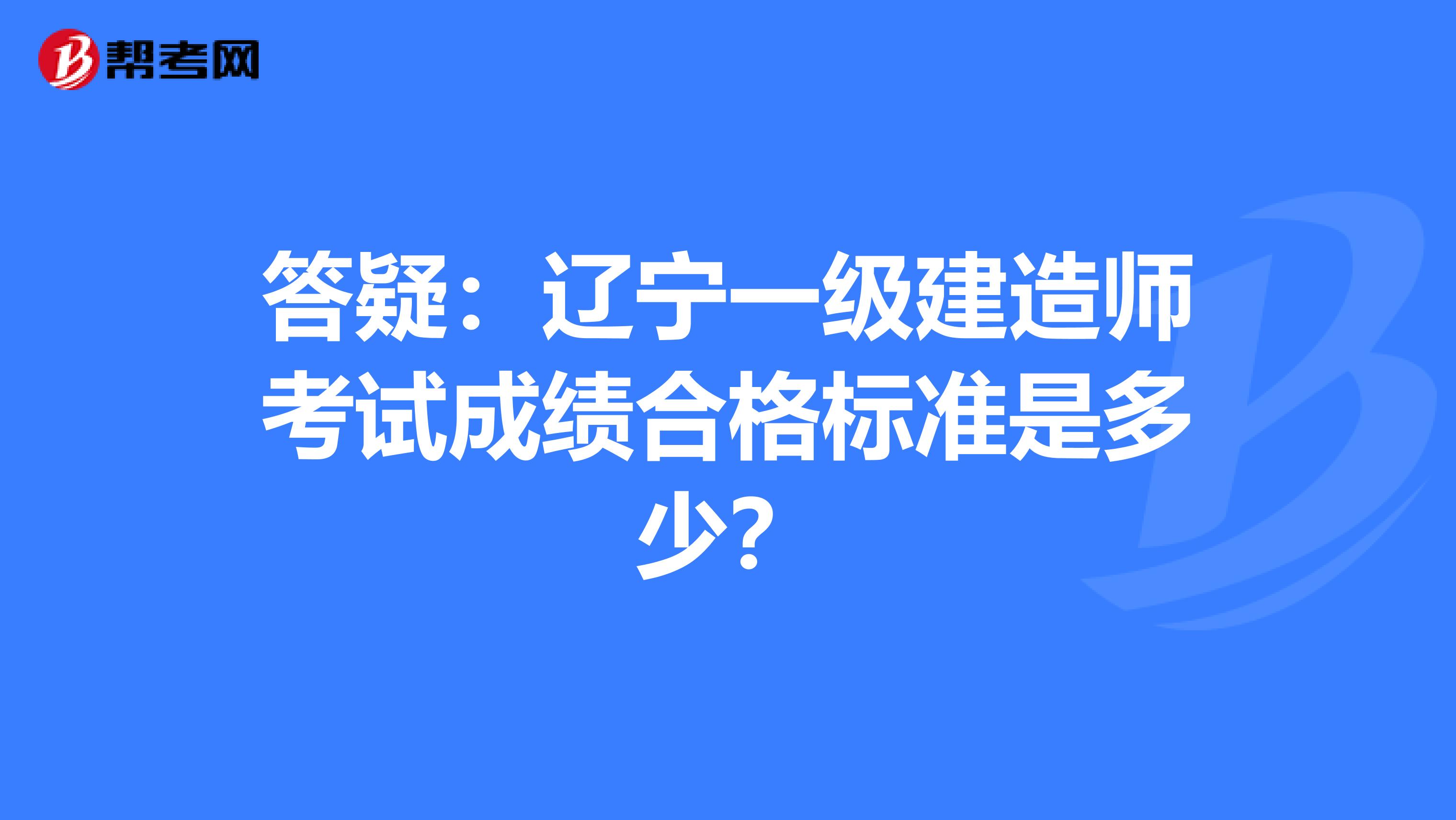 答疑：辽宁一级建造师考试成绩合格标准是多少？