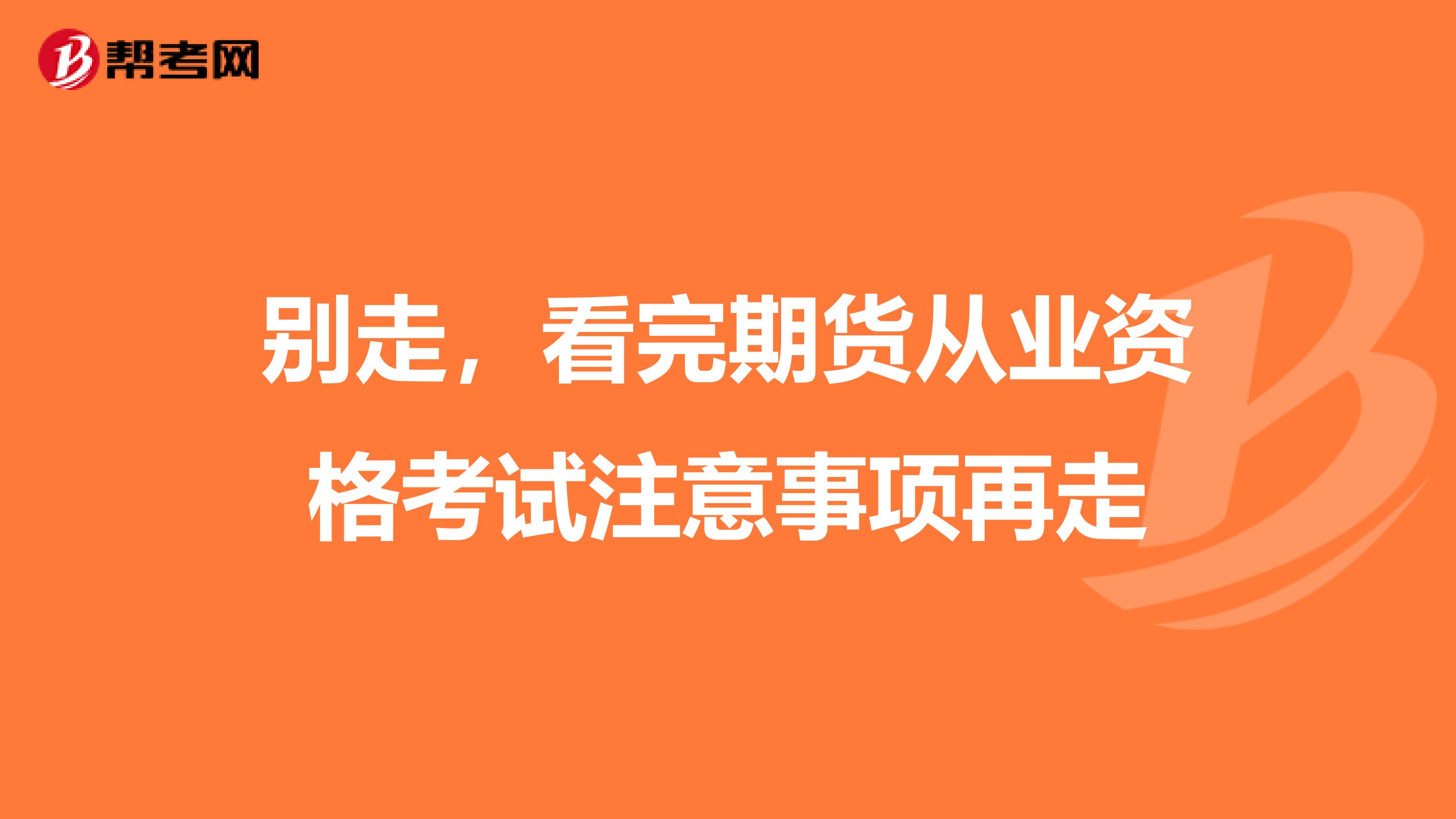 别走，看完期货从业资格考试注意事项再走