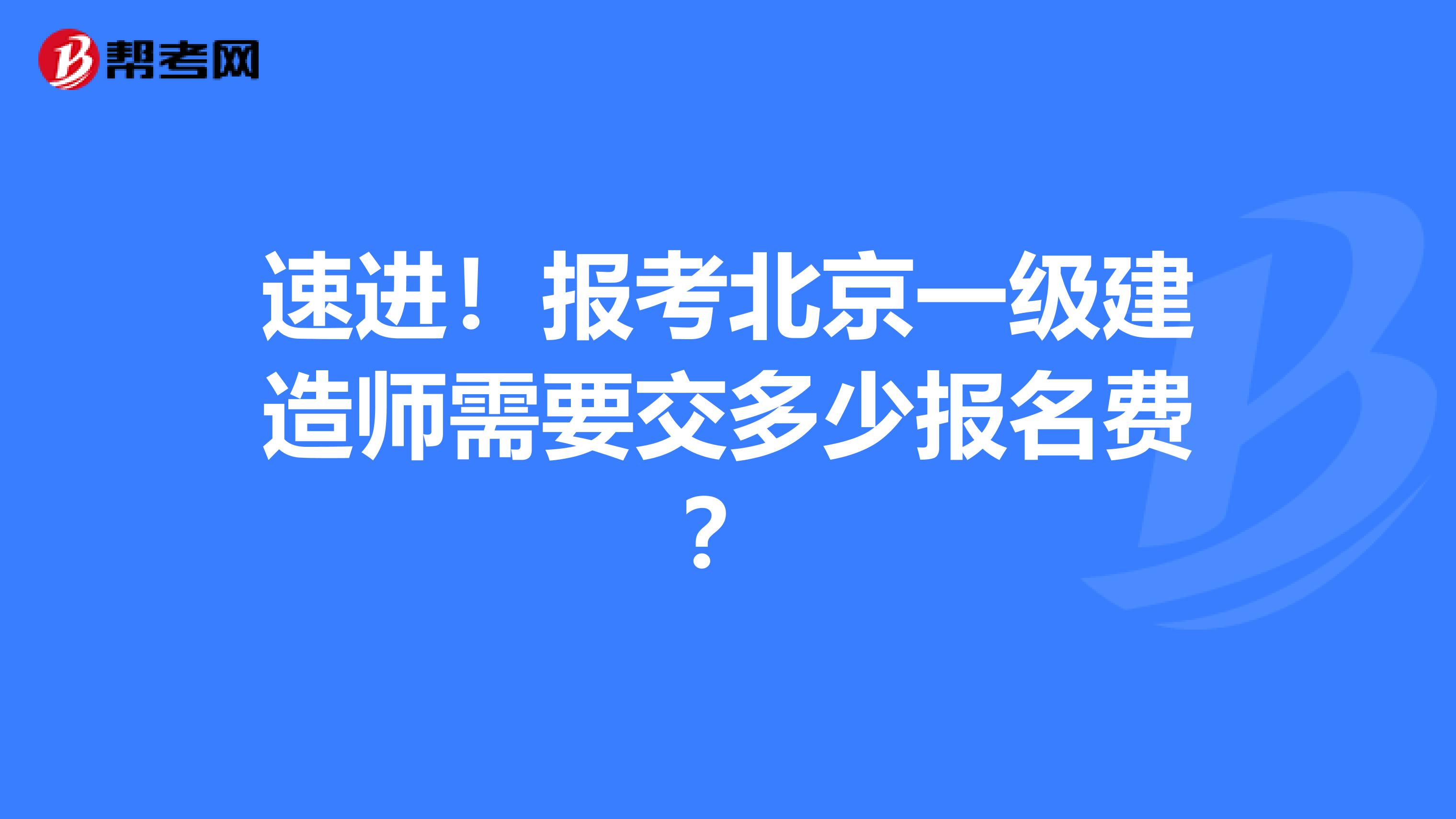 速进！报考北京一级建造师需要交多少报名费？