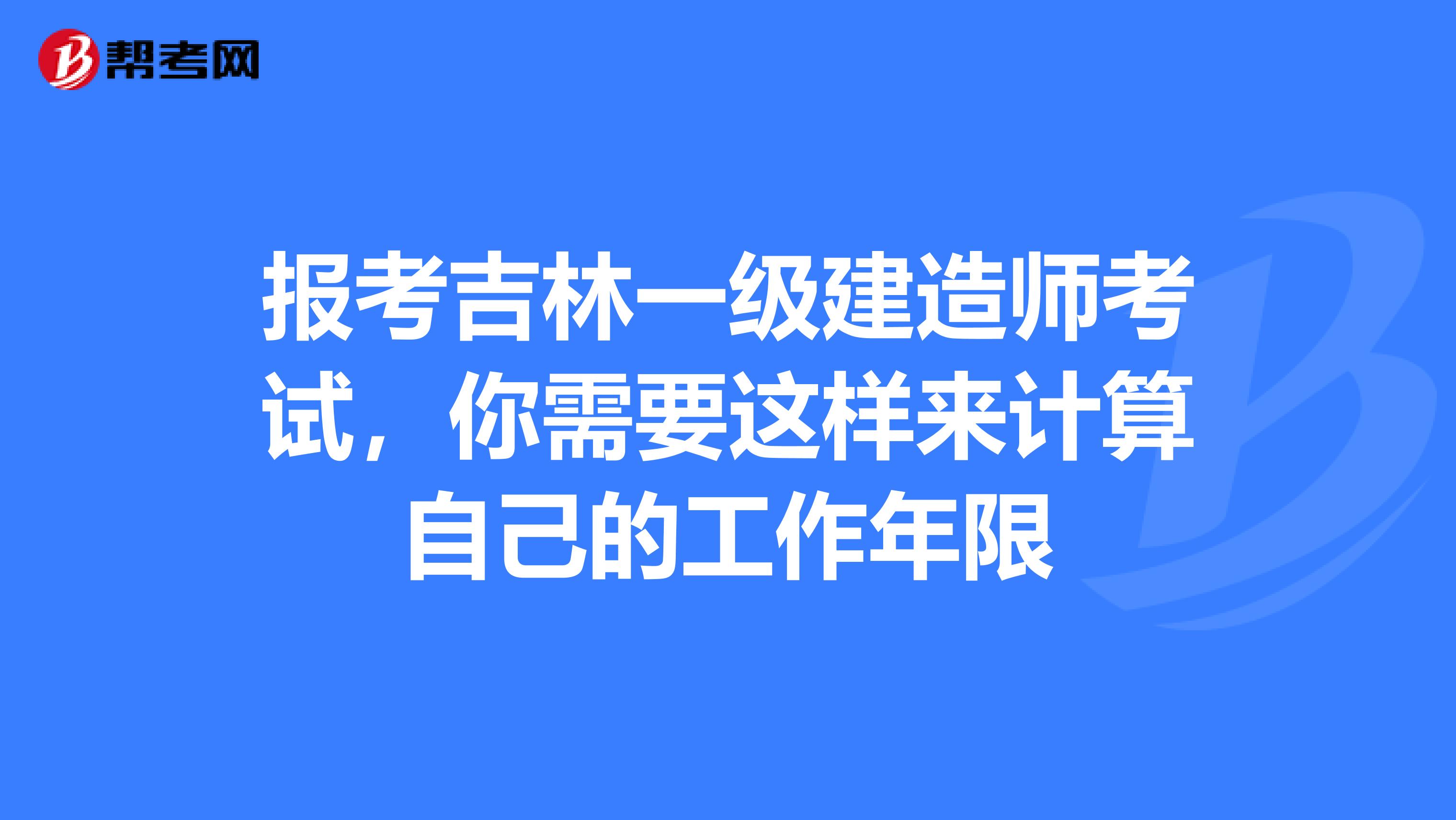 报考吉林一级建造师考试，你需要这样来计算自己的工作年限