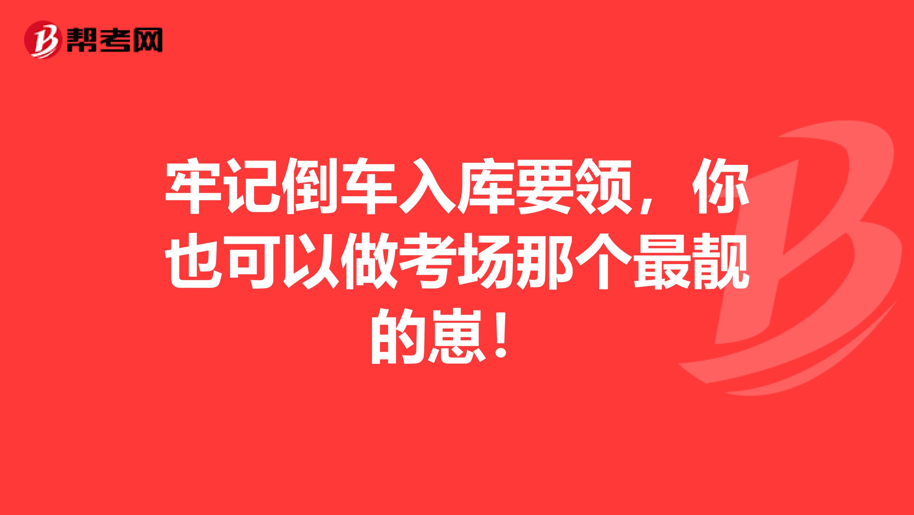 牢记倒车入库要领，你也可以做考场那个最靓的崽！