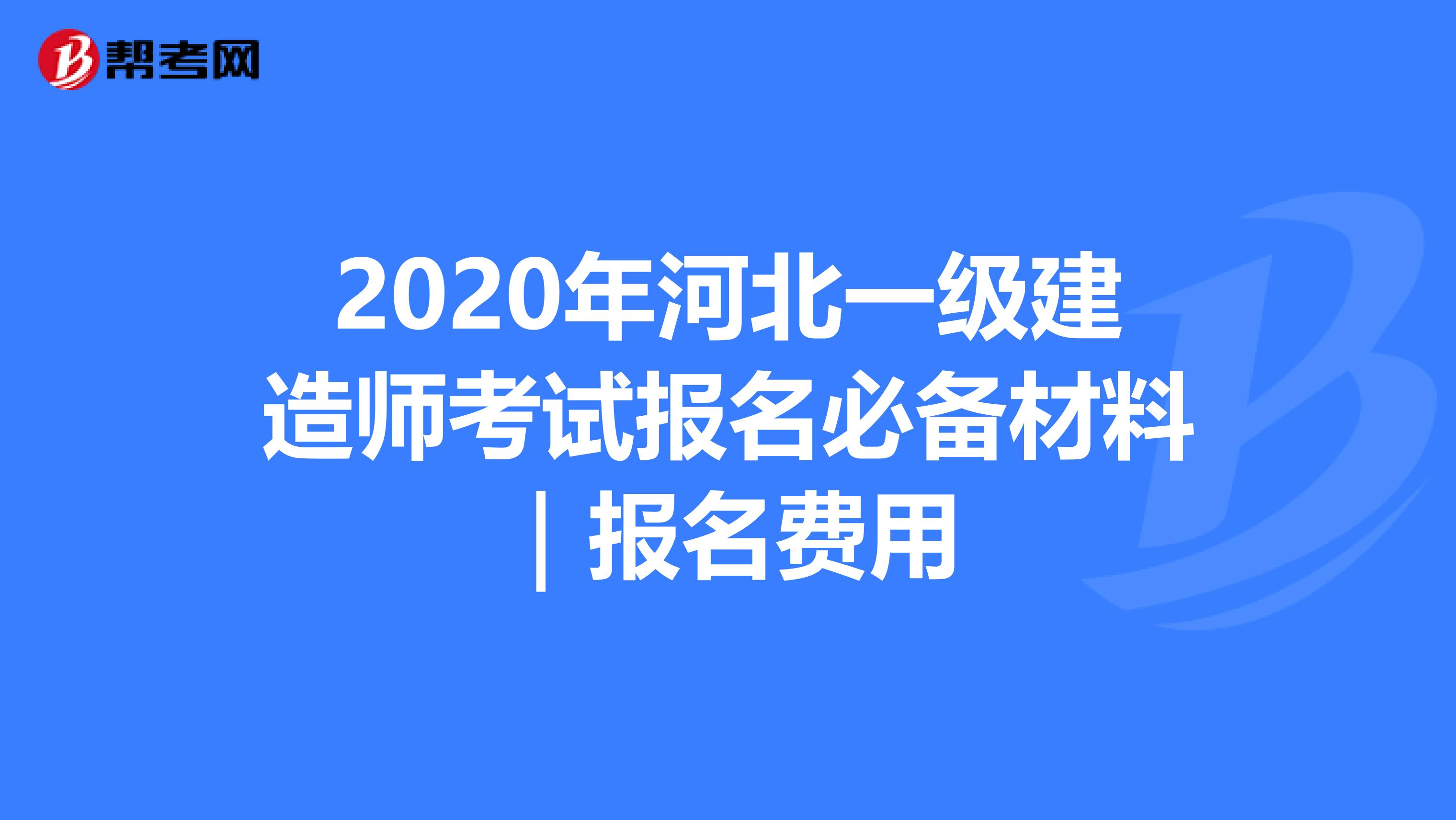 2020年河北一级建造师考试报名必备材料｜报名费用
