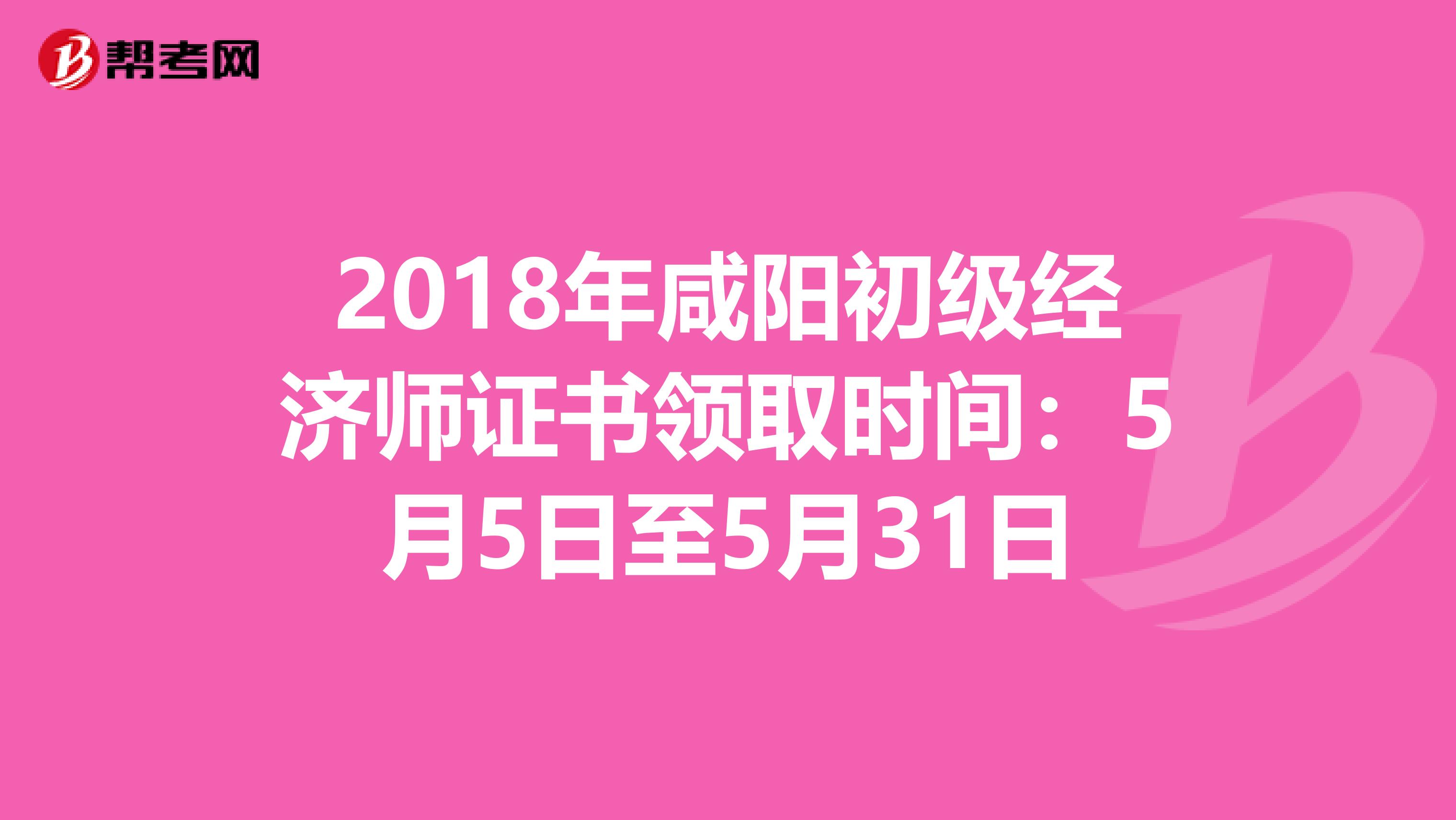 2018年咸阳初级经济师证书领取时间：5月5日至5月31日