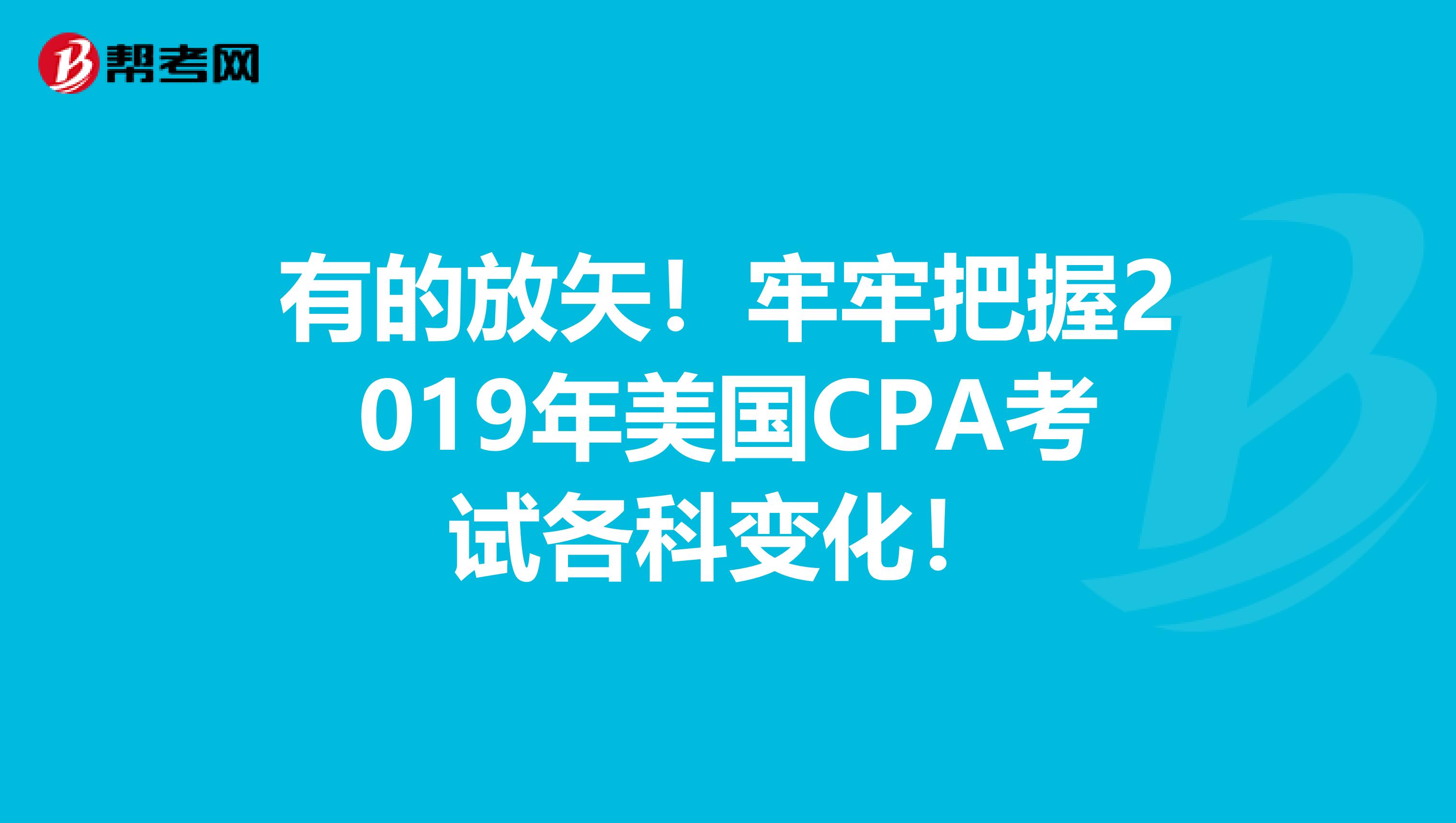 有的放矢！牢牢把握2019年美国CPA考试各科变化！