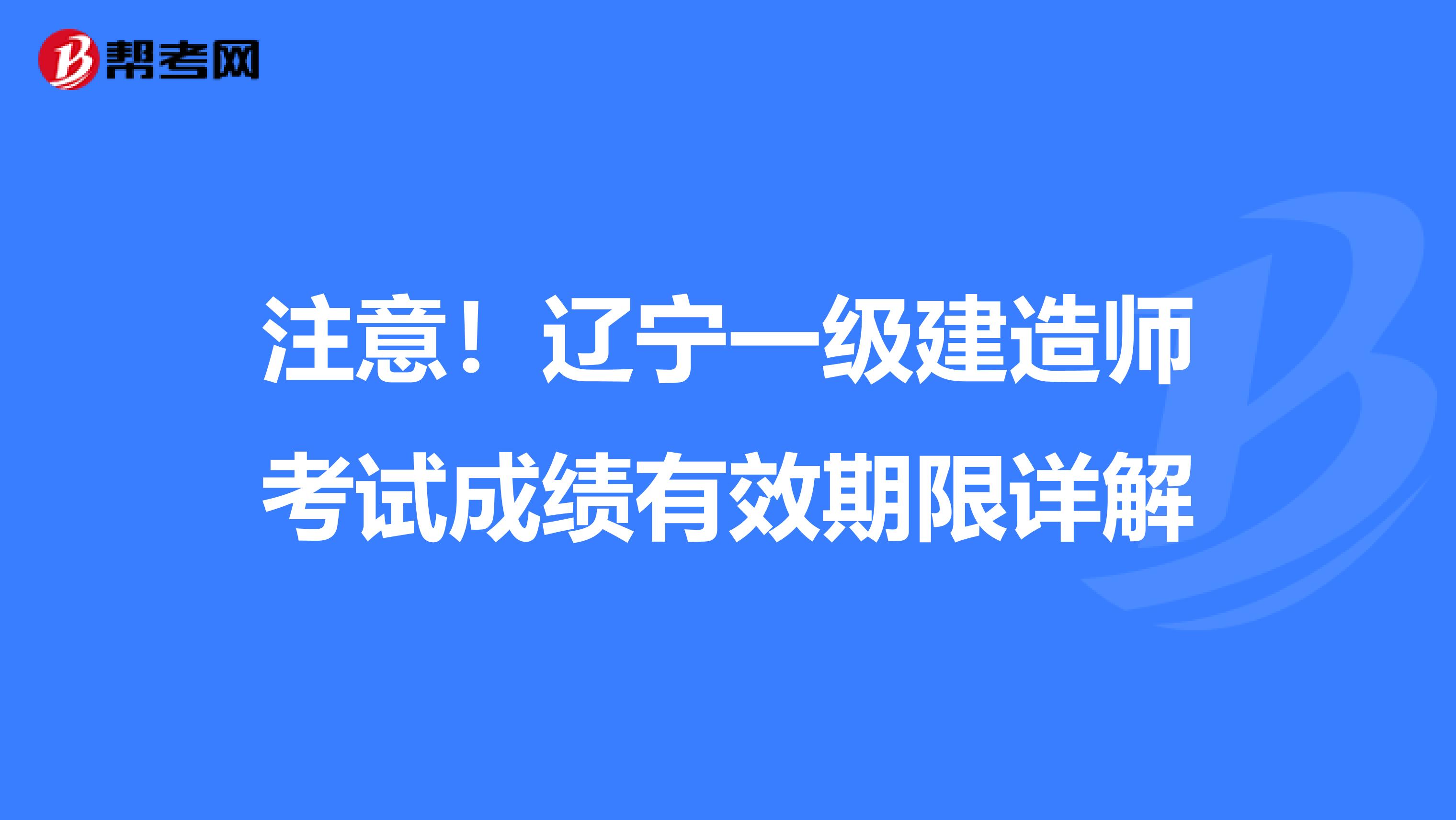 注意！辽宁一级建造师考试成绩有效期限详解