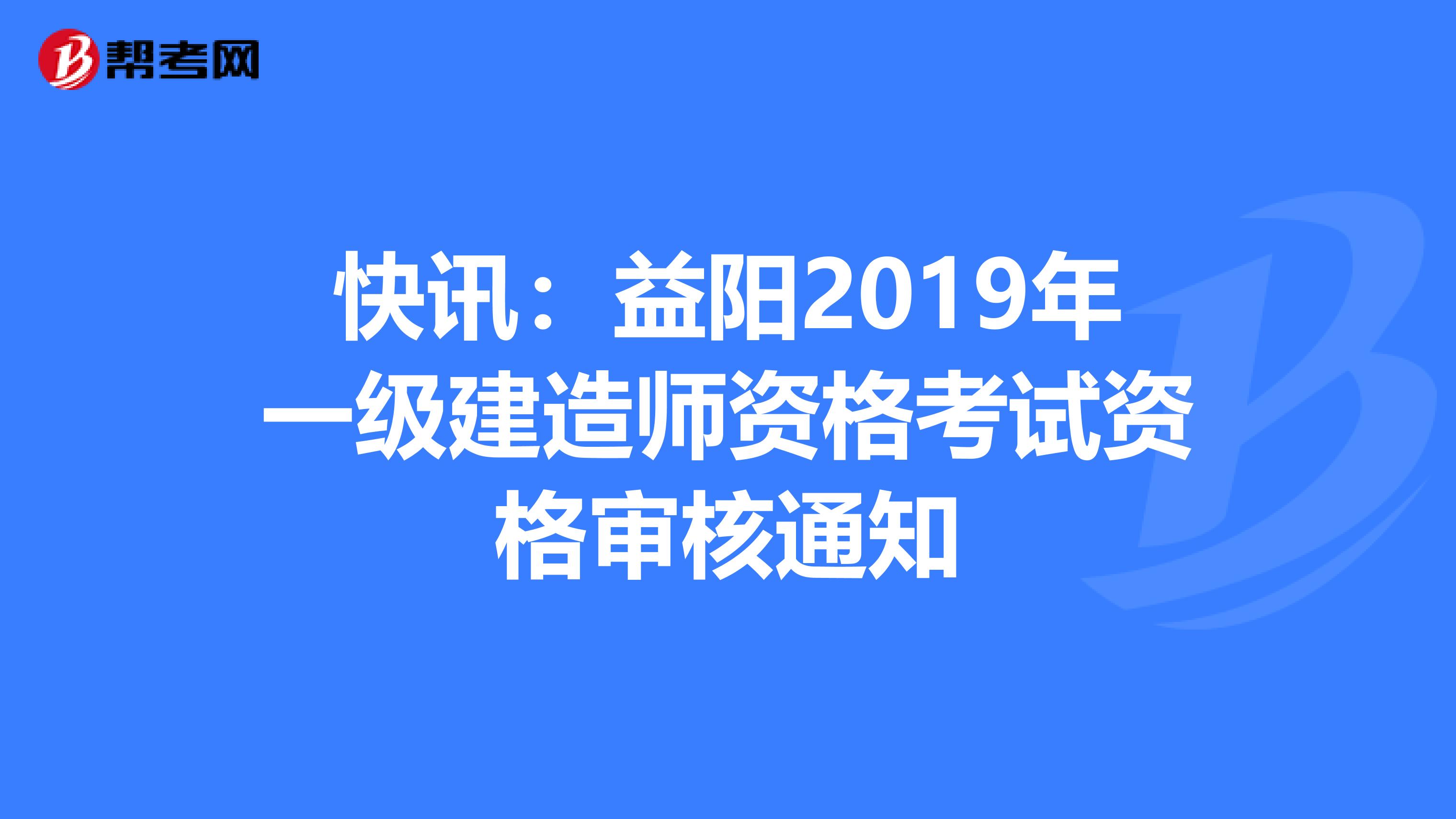 快讯：益阳2019年一级建造师资格考试资格审核通知