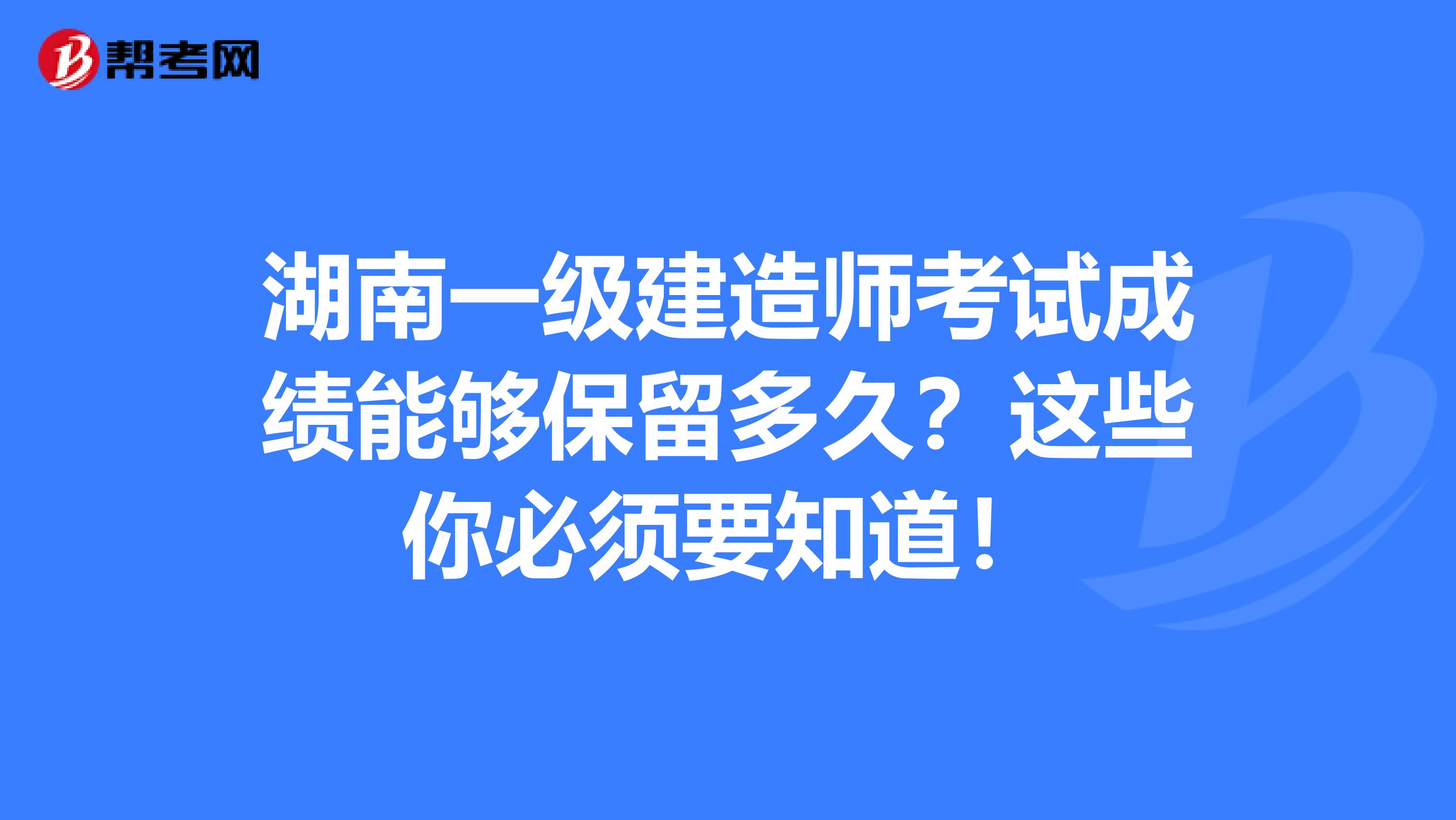 湖南一級建造師考試成績能夠保留多久？這些你必須要知道！