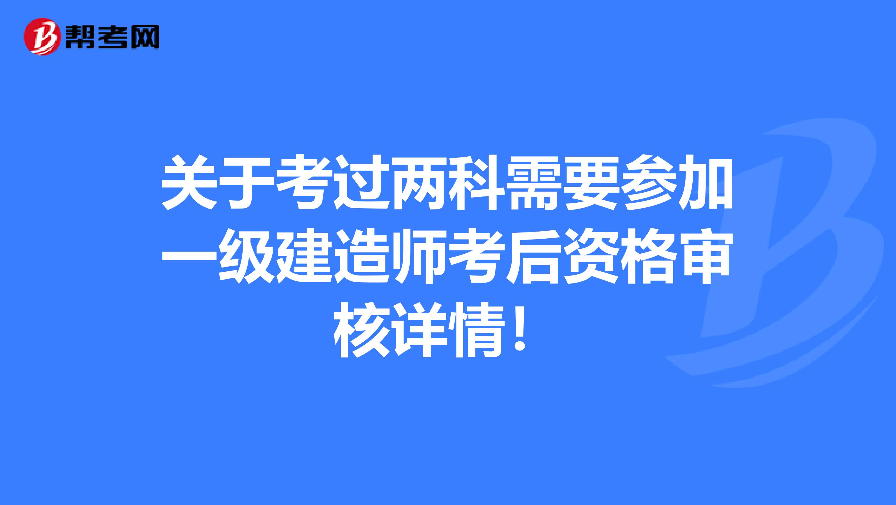 關于考過兩科需要參加一級建造師考后資格審核詳情！