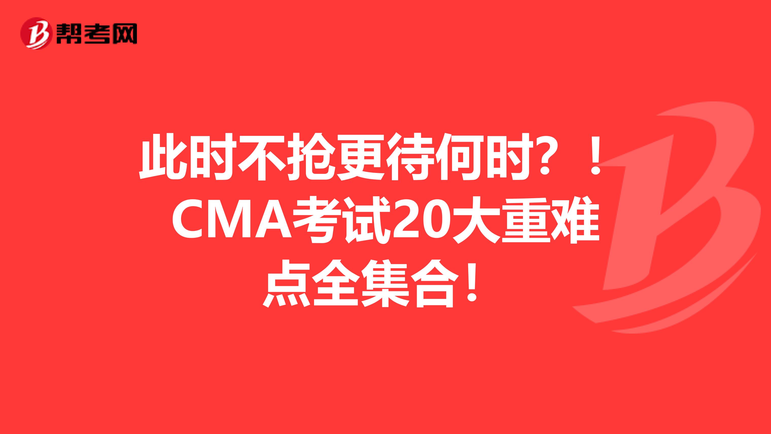 此时不抢更待何时？！CMA考试20大重难点全集合！