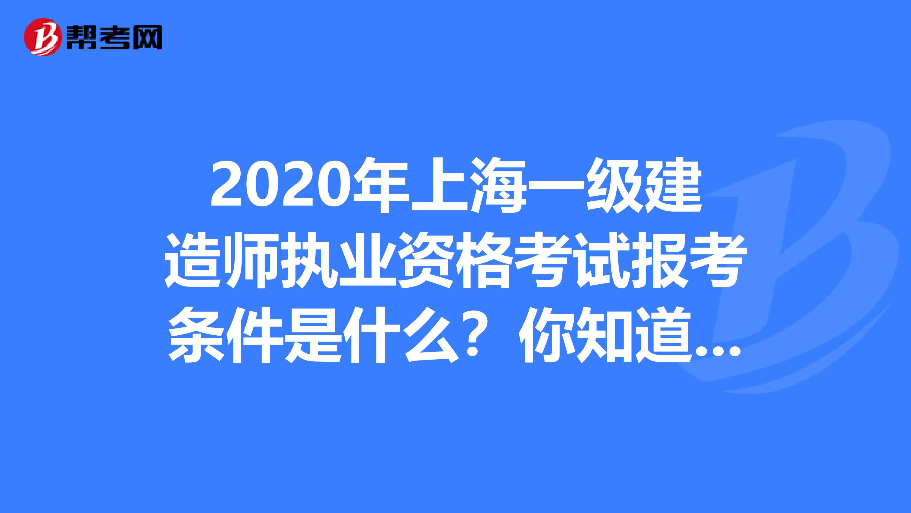 2020年上海一级建造师执业资格考试报考条件是什么？你知道多少？