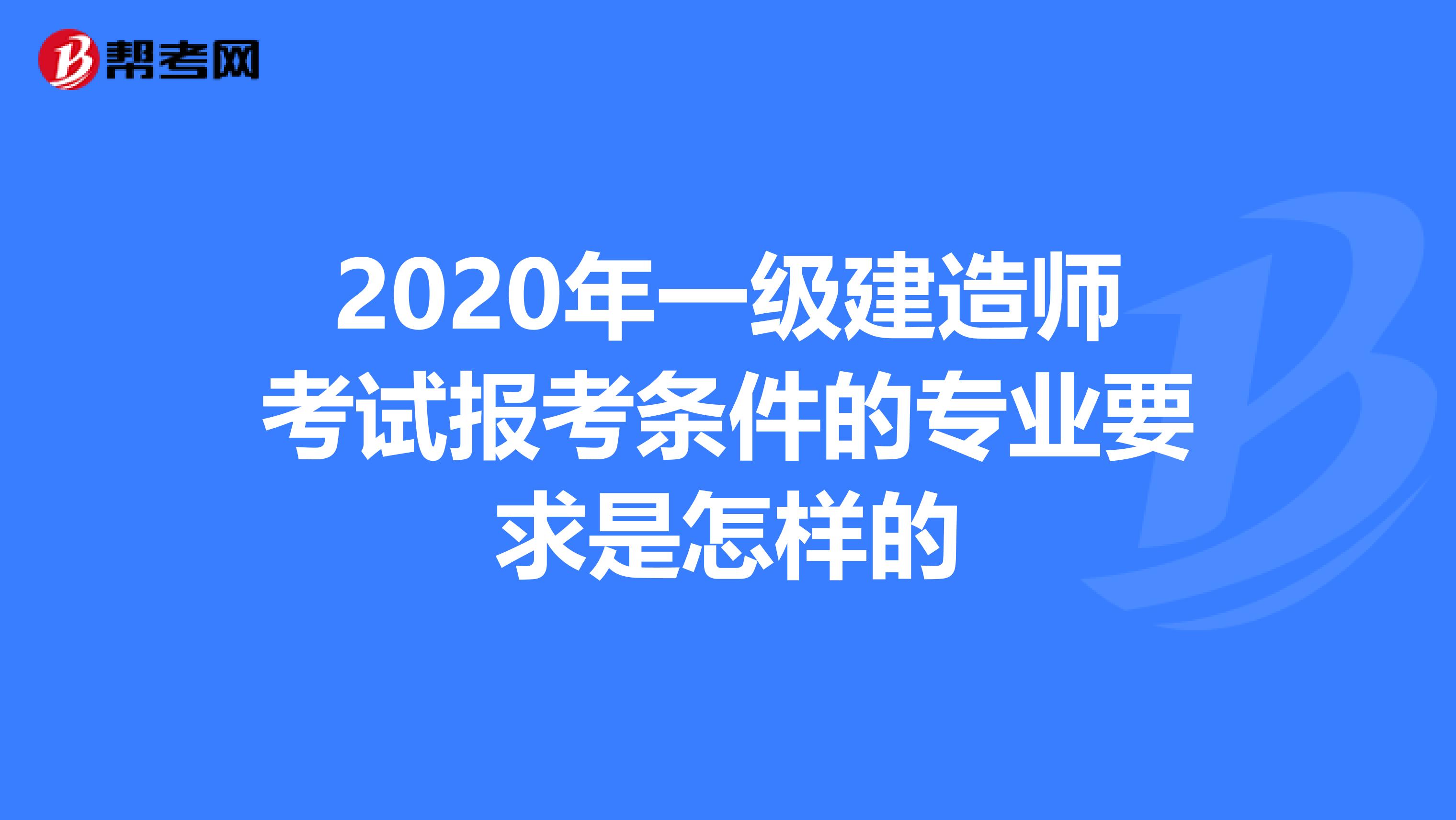 2020年一级建造师考试报考条件的专业要求是怎样的