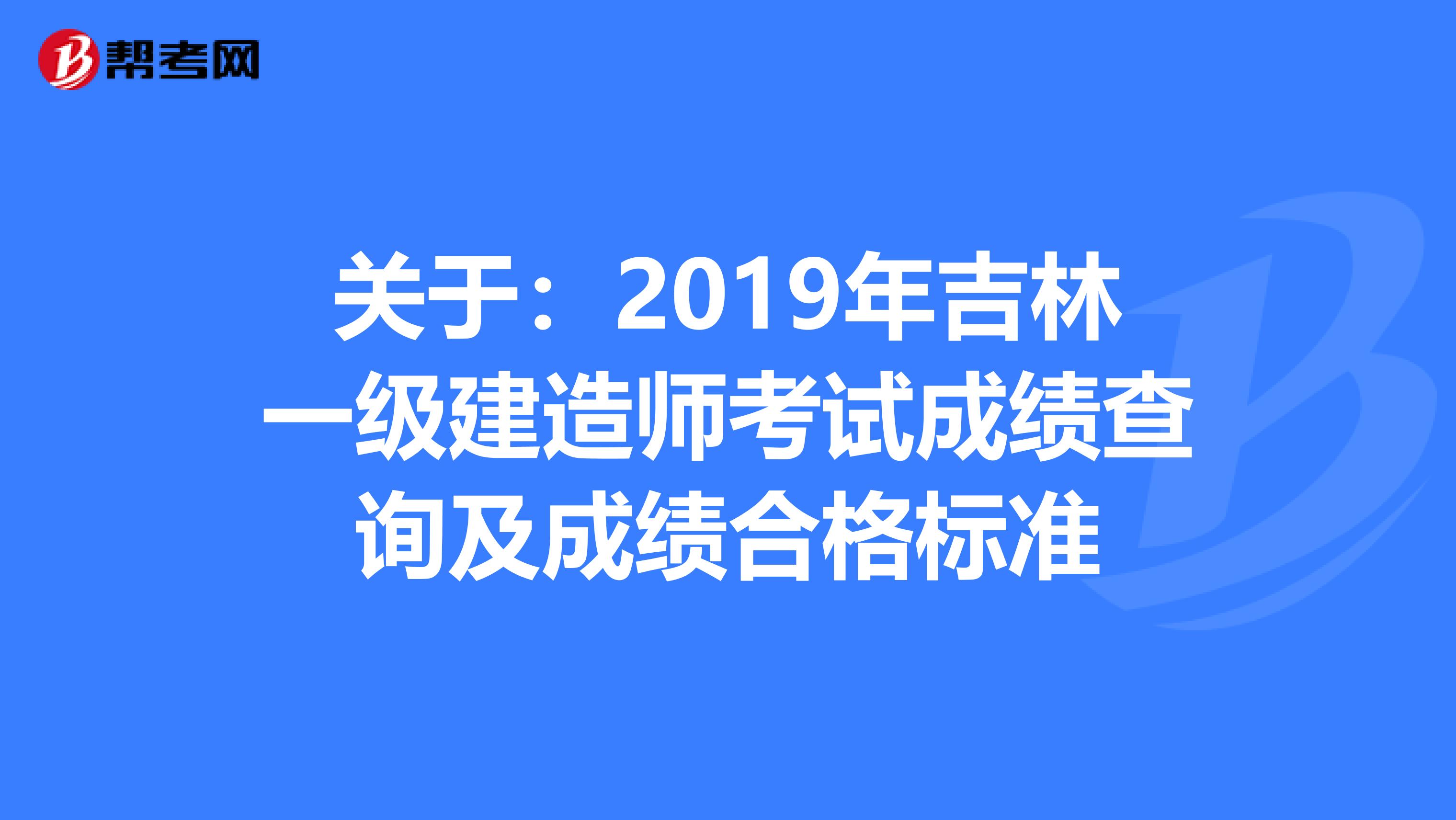 关于：2019年吉林一级建造师考试成绩查询及成绩合格标准