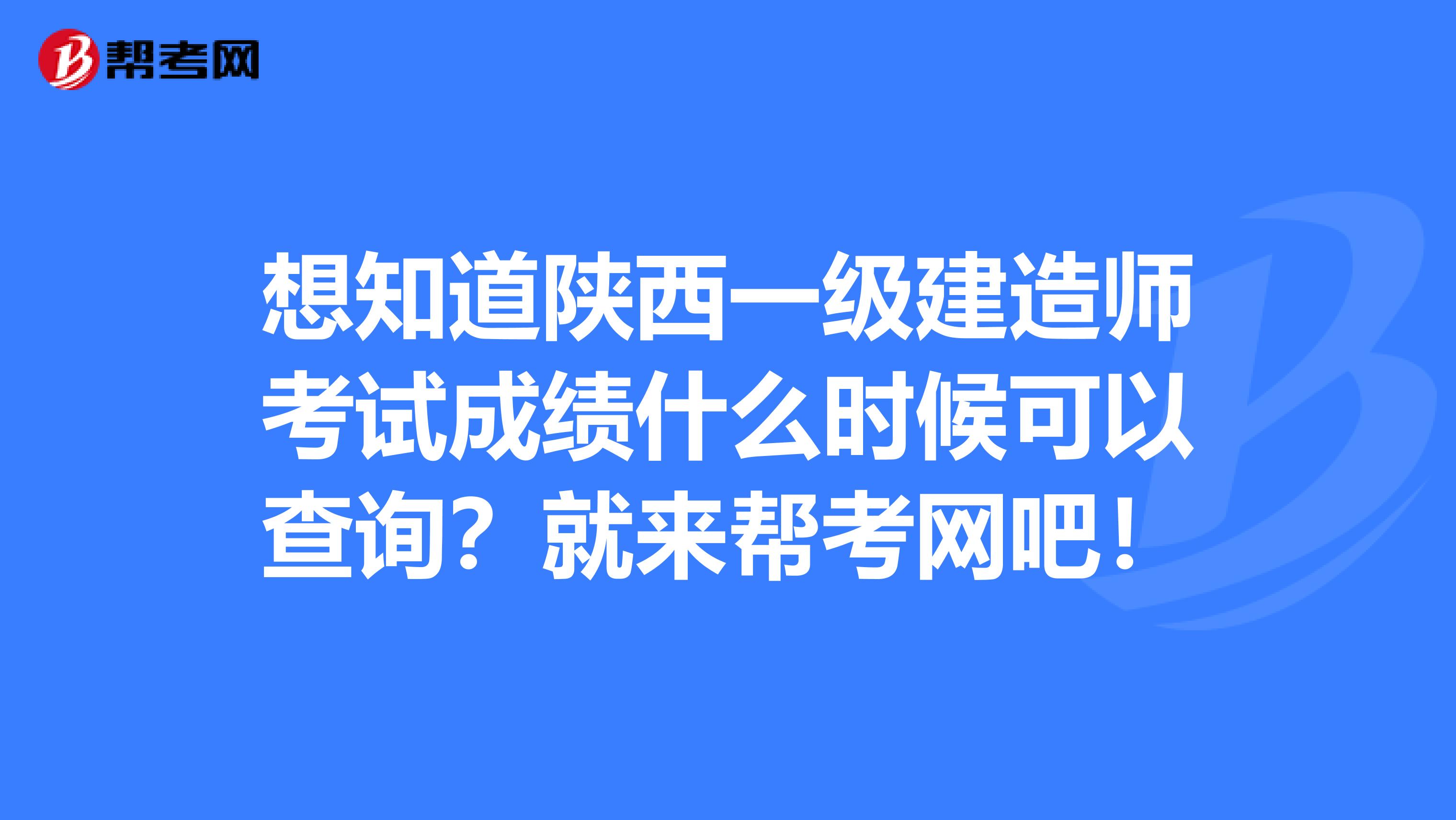 想知道陕西一级建造师考试成绩什么时候可以查询？就来帮考网吧！