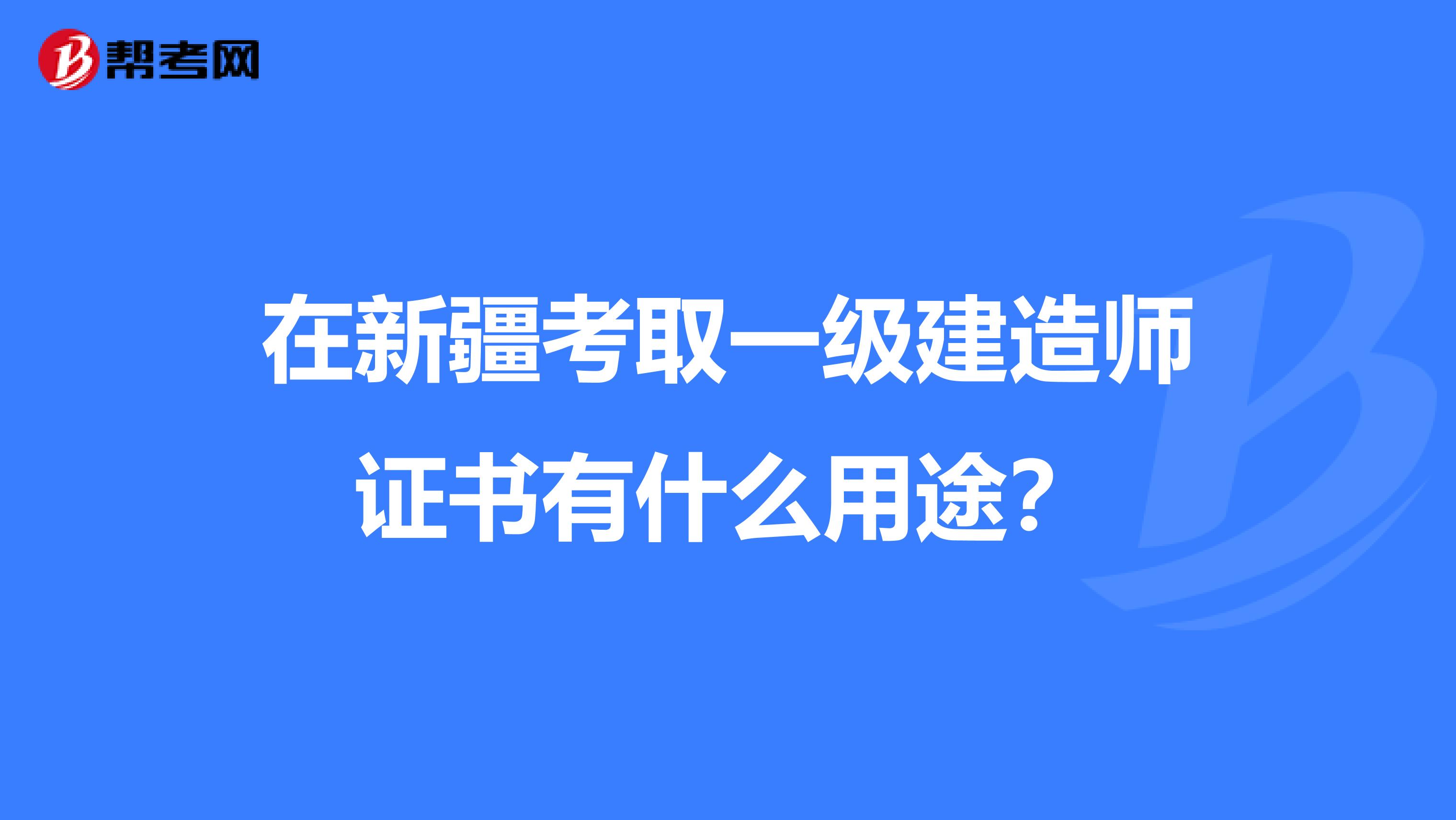 在新疆考取一级建造师证书有什么用途？