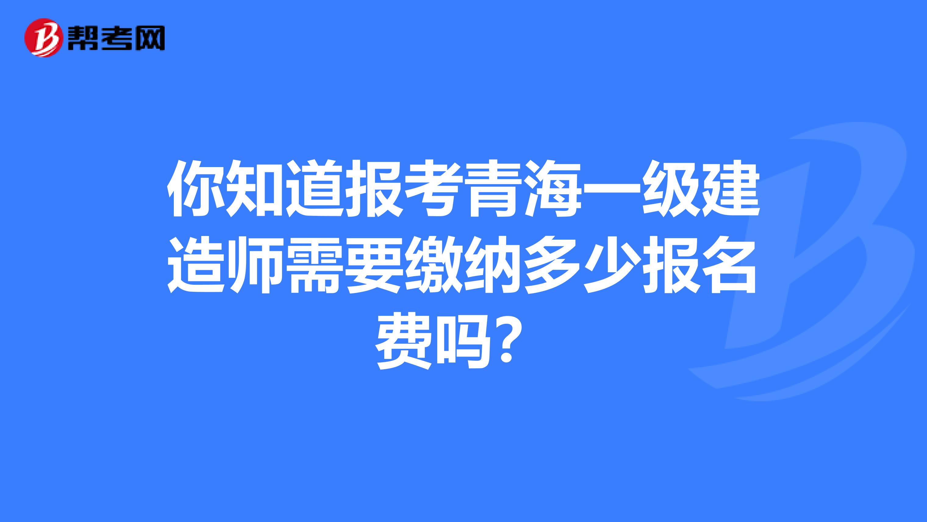 你知道报考青海一级建造师需要缴纳多少报名费吗？