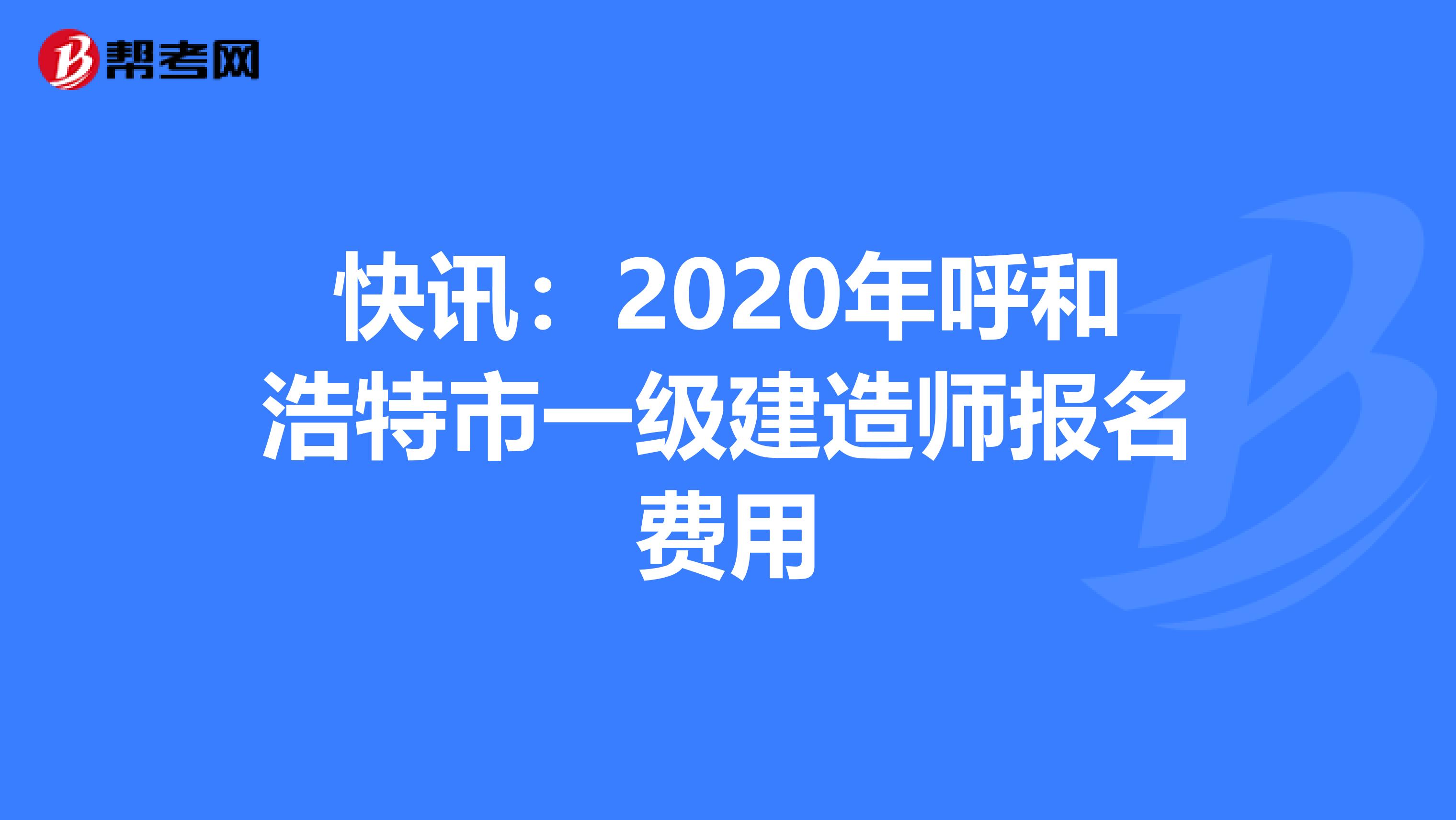 快讯：2020年呼和浩特市一级建造师报名费用