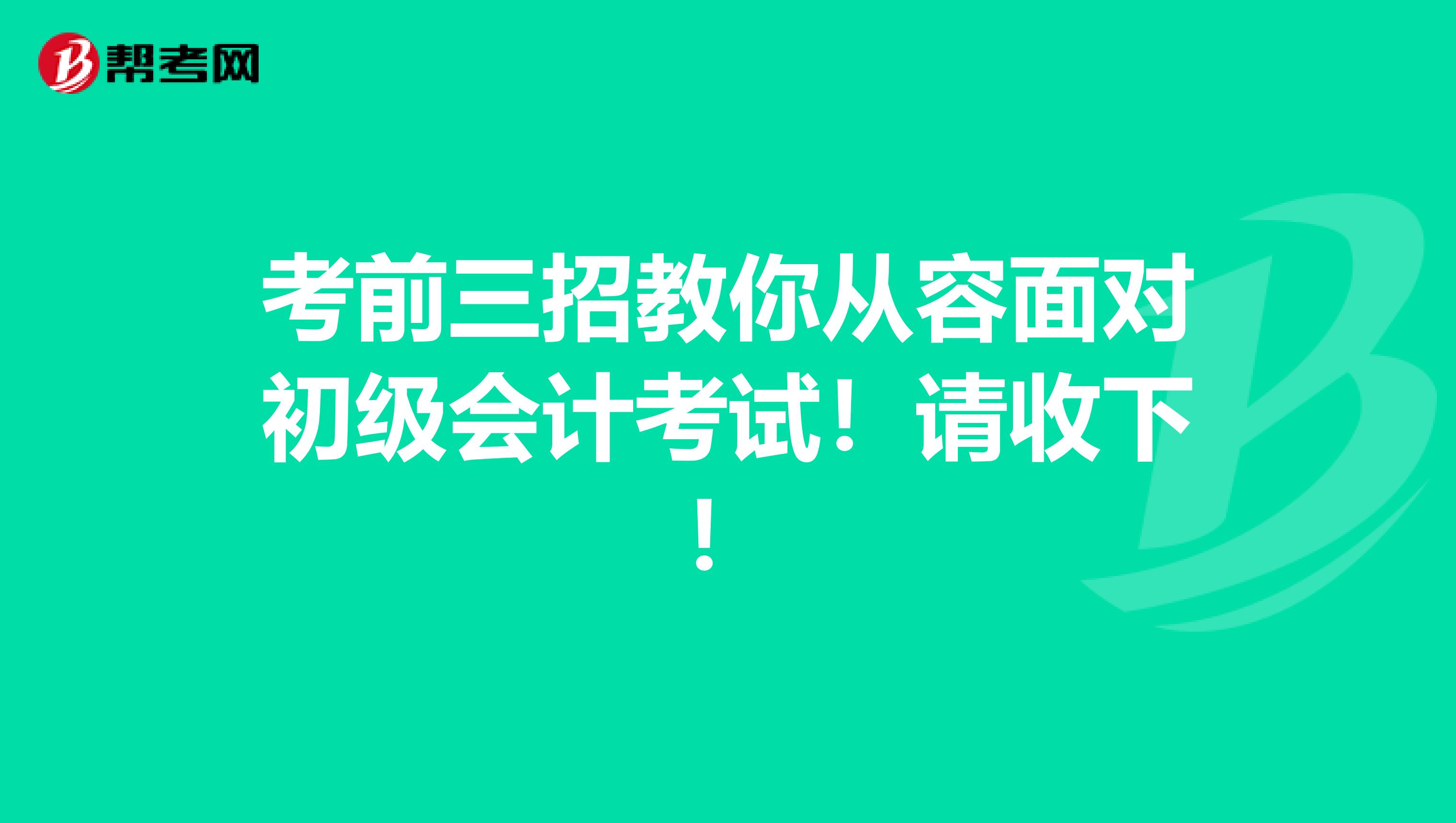 考前三招教你从容面对初级会计考试！请收下！