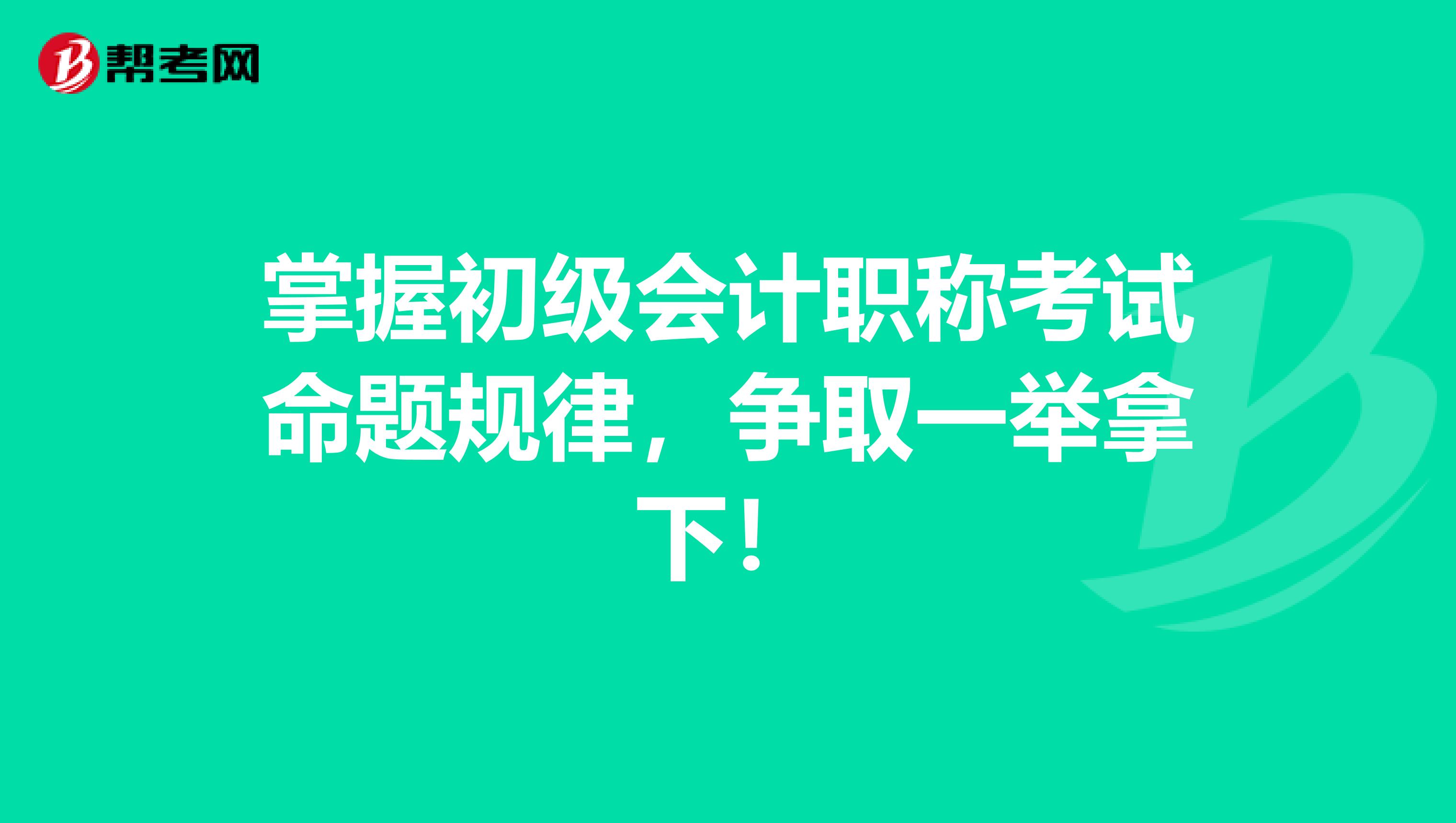 掌握初级会计职称考试命题规律，争取一举拿下！