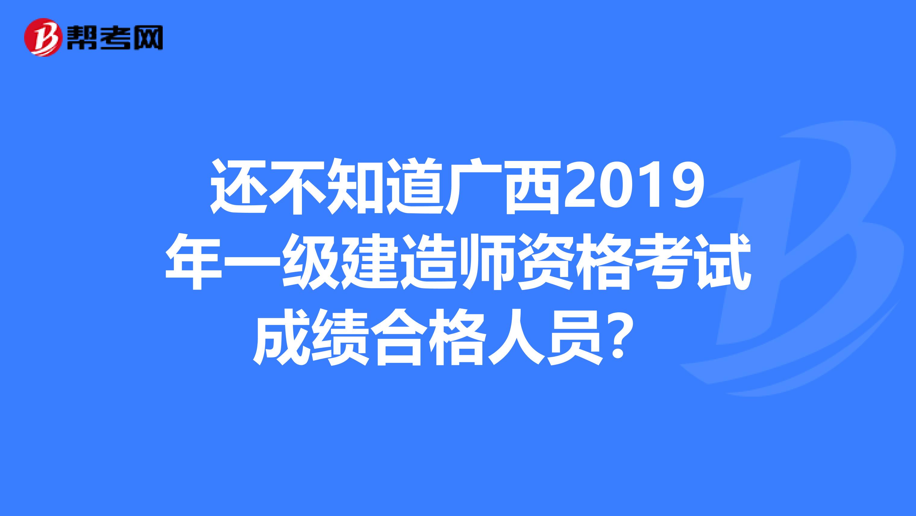 还不知道广西2019年一级建造师资格考试成绩合格人员？