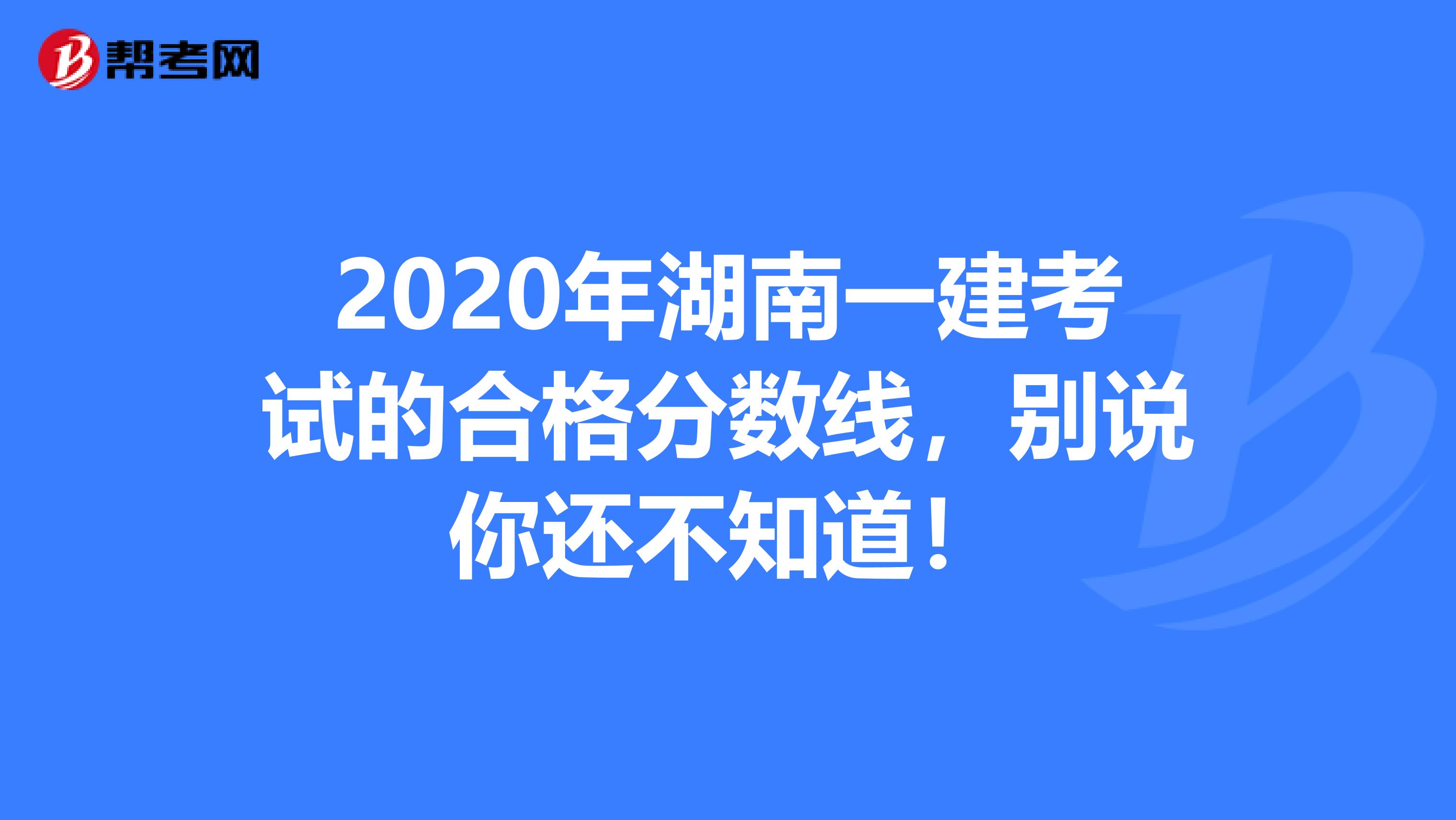 2020年湖南一建考試的合格分?jǐn)?shù)線，別說(shuō)你還不知道！