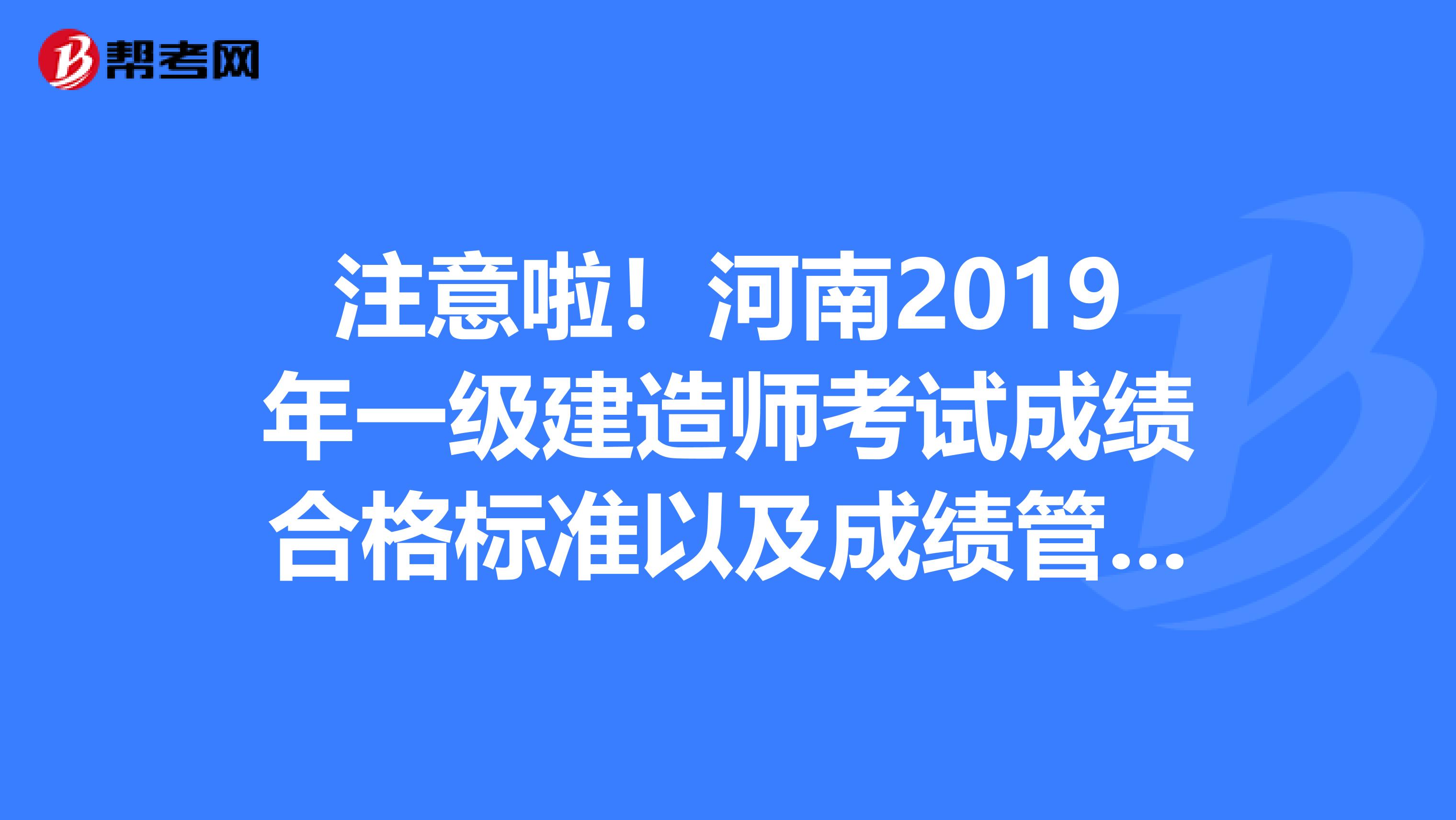 注意啦！河南2019年一级建造师考试成绩合格标准以及成绩管理办法