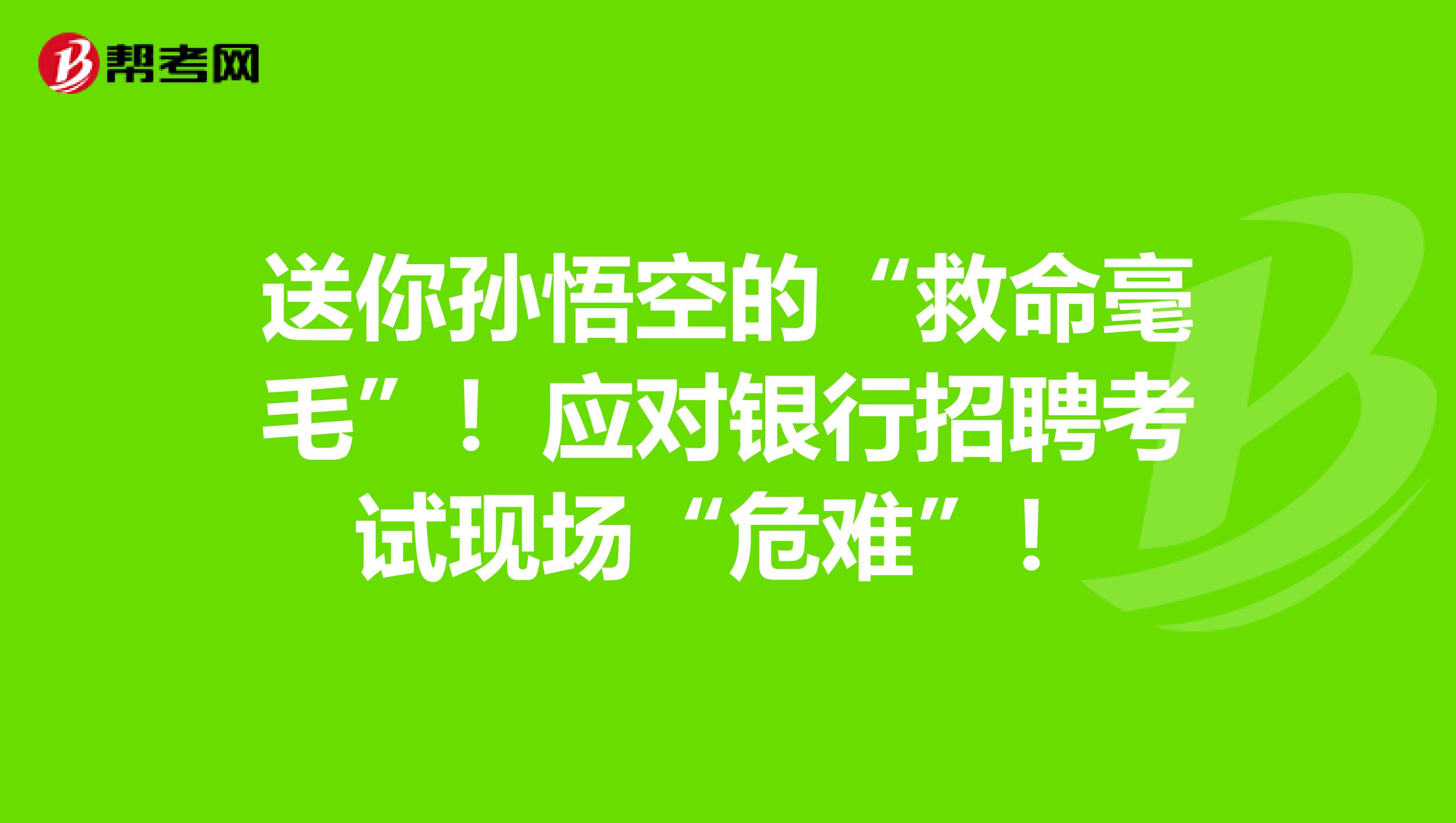 送你孙悟空的“救命毫毛”！应对银行招聘考试现场“危难”！