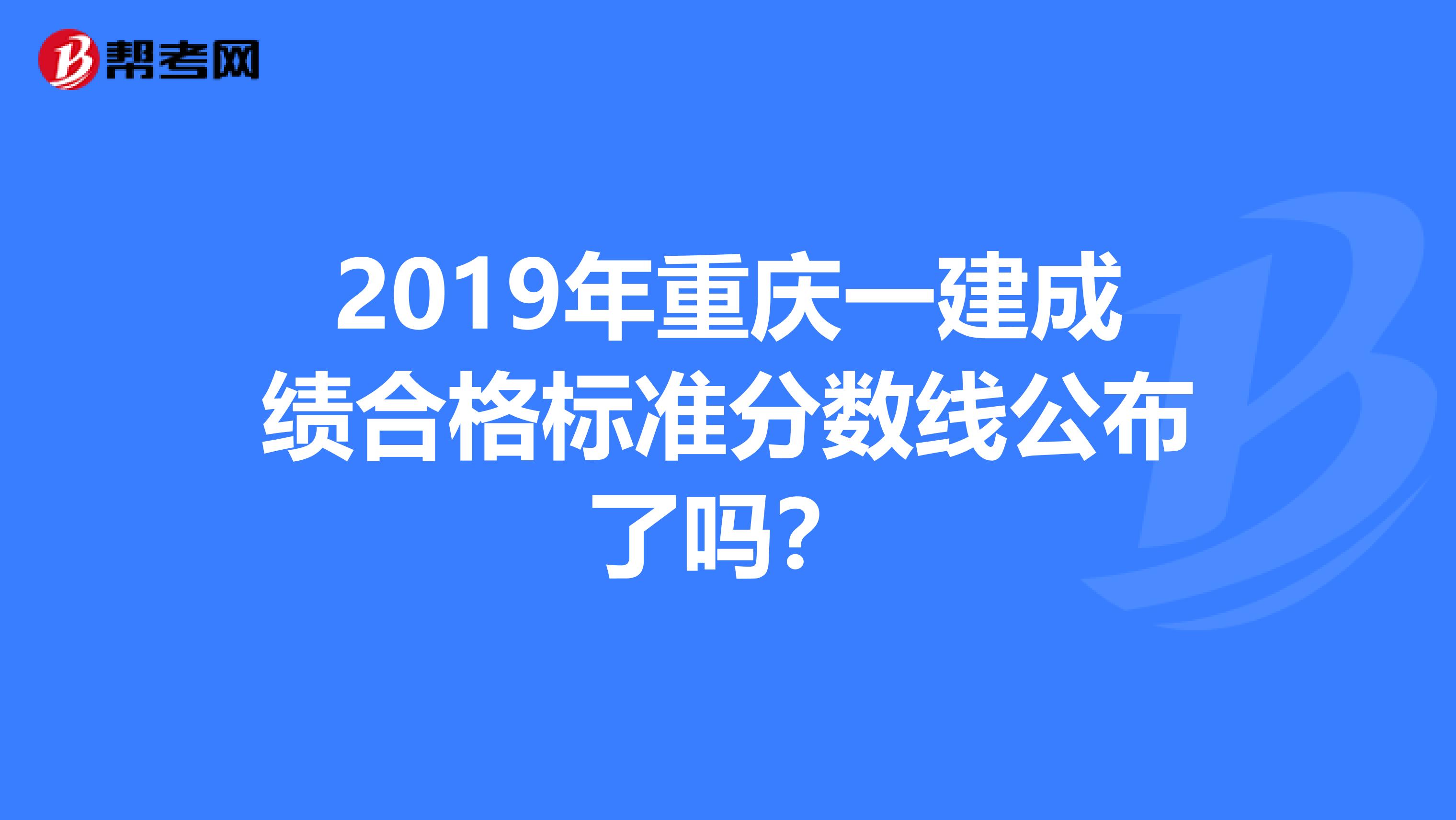 2019年重庆一建成绩合格标准分数线公布了吗？