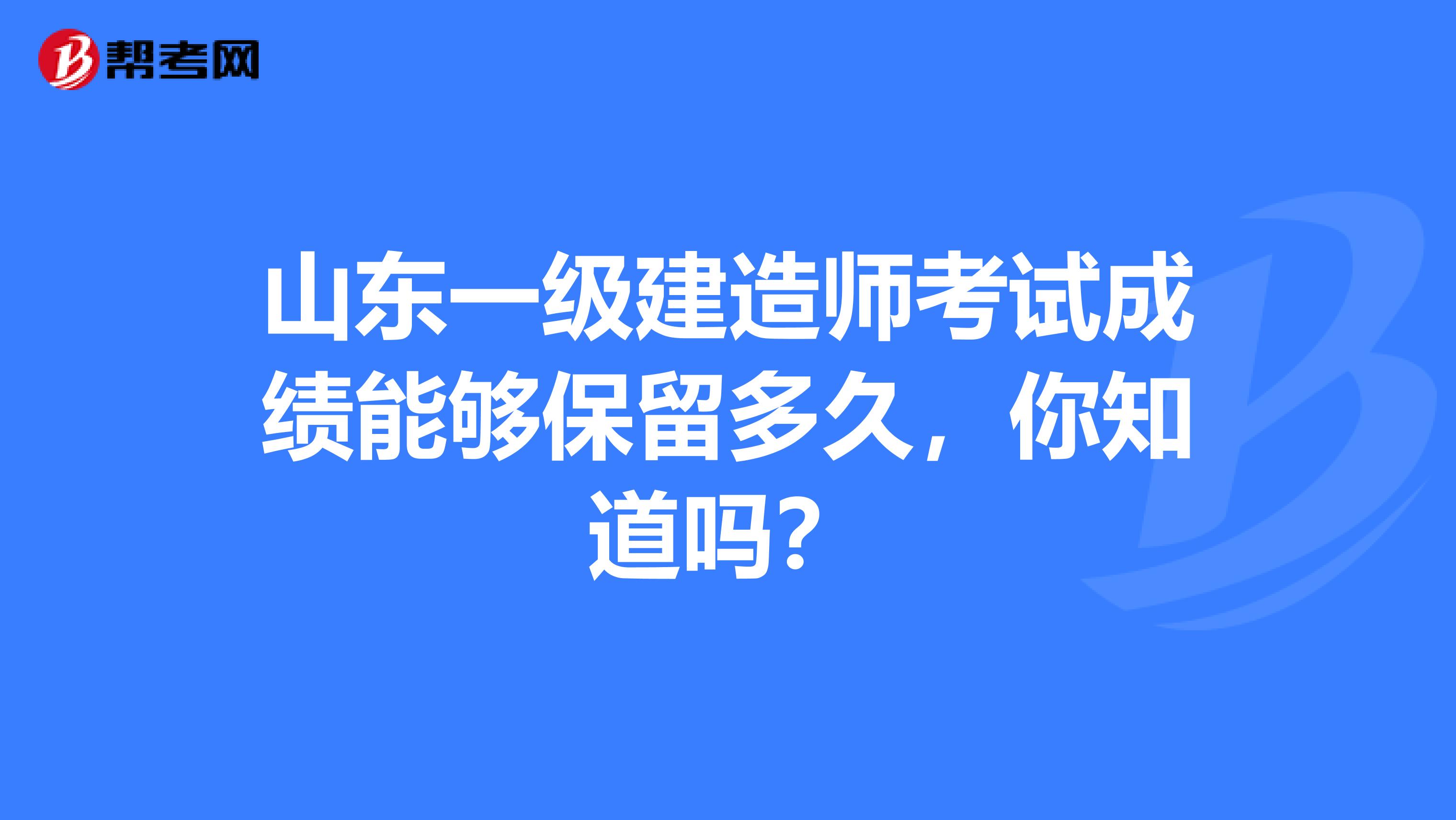 山东一级建造师考试成绩能够保留多久，你知道吗？