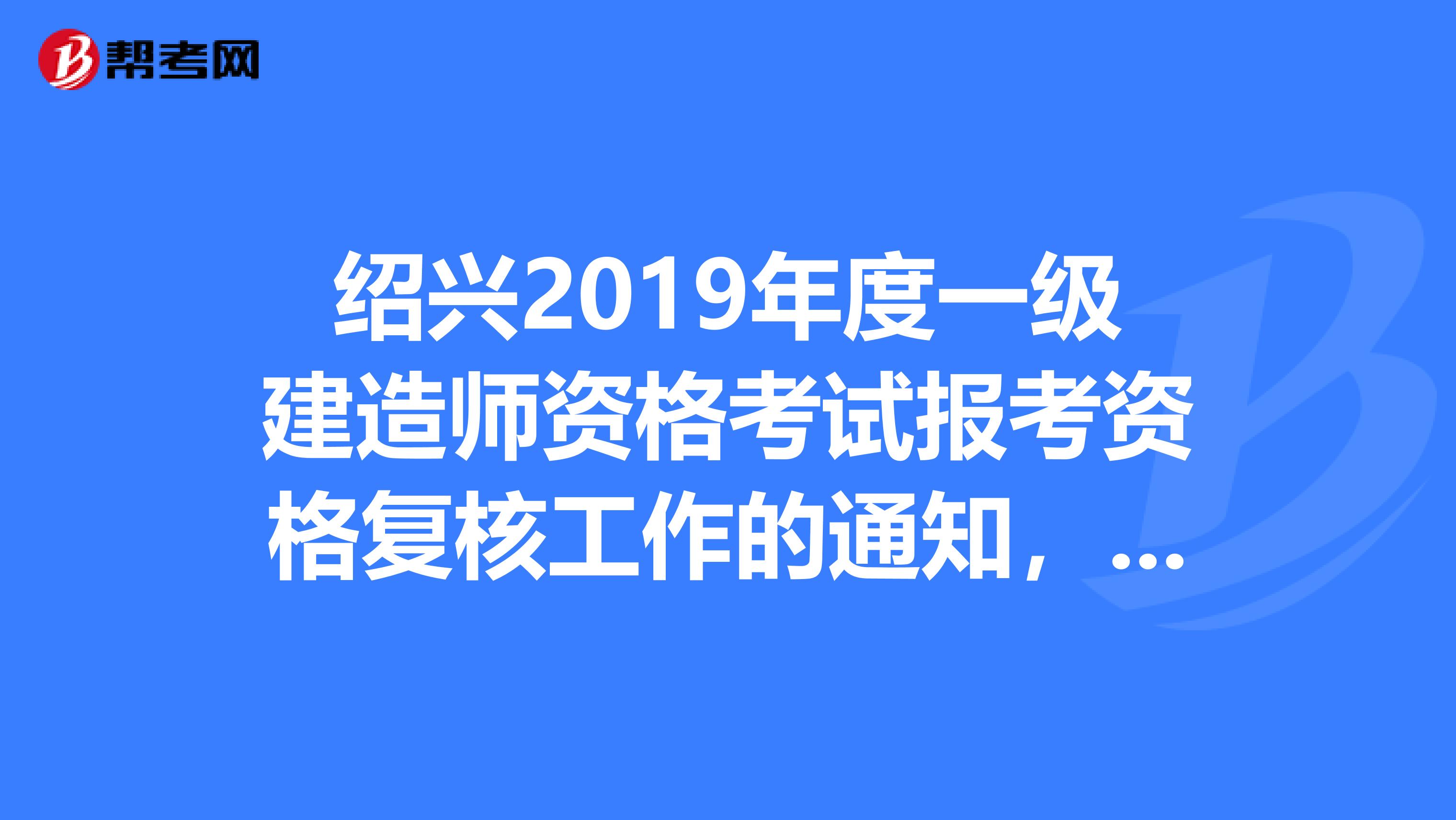 绍兴2019年度一级建造师资格考试报考资格复核工作的通知，速看！