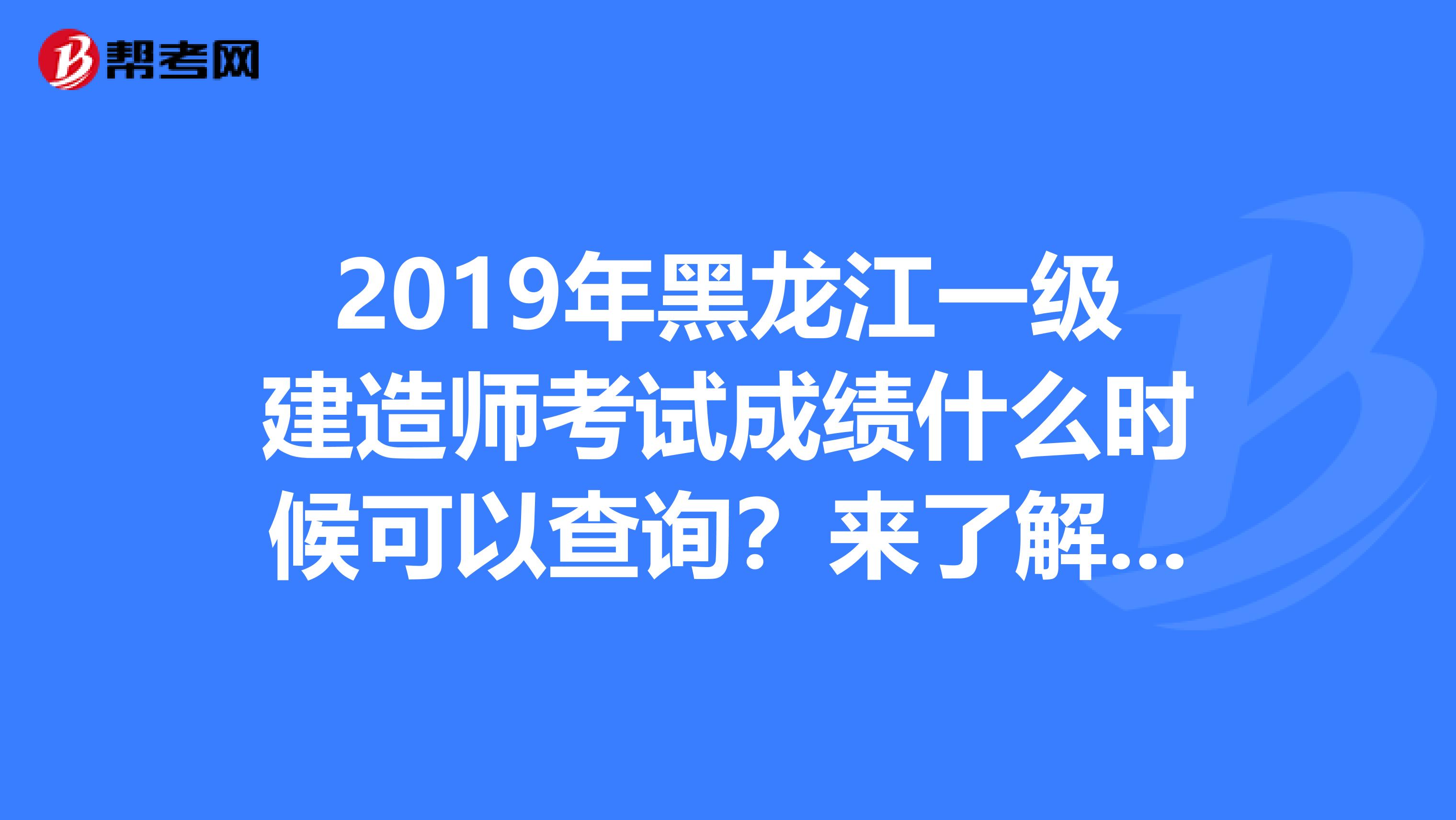 2019年黑龙江一级建造师考试成绩什么时候可以查询？来了解一下