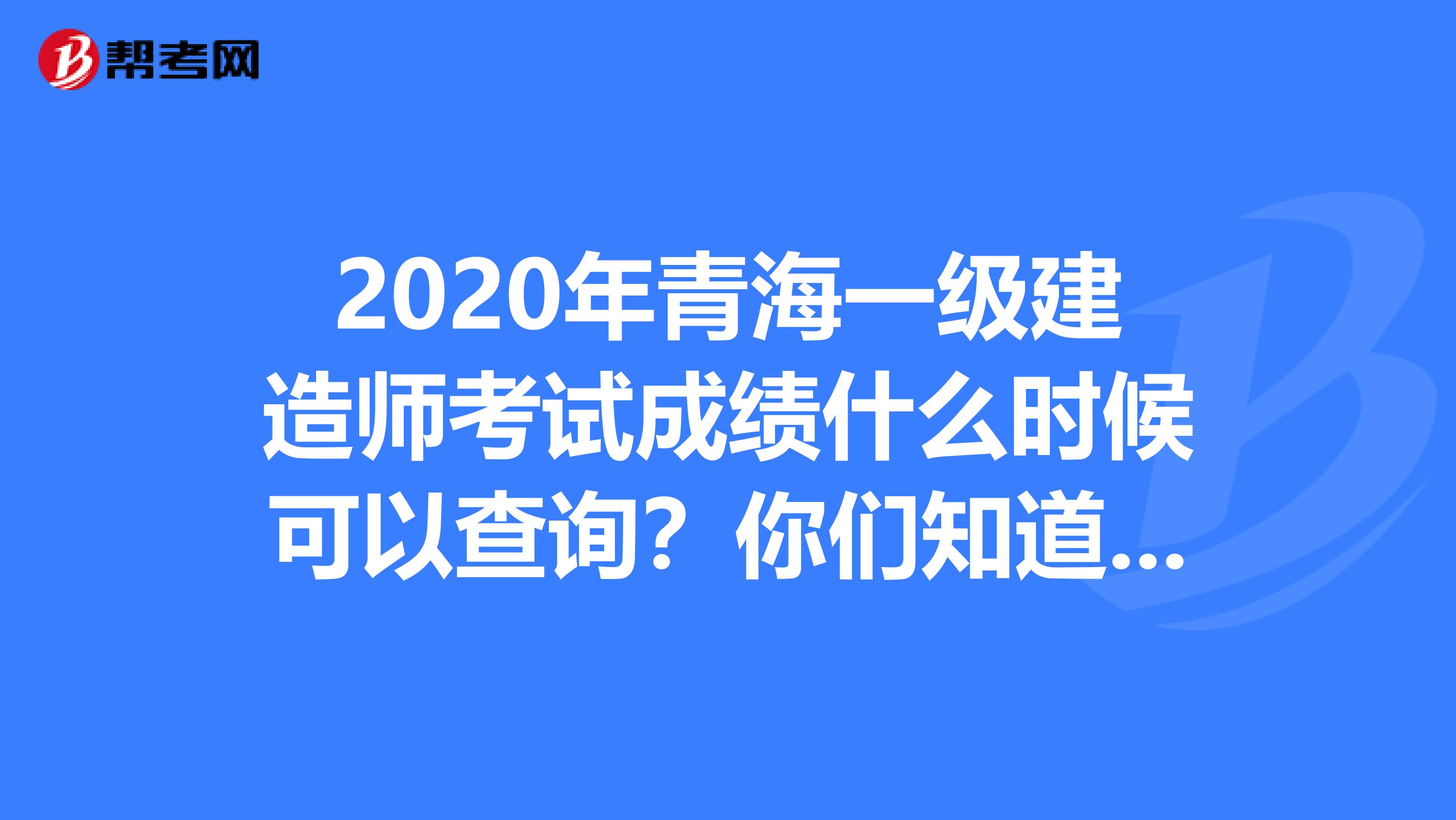 2020年青海一级建造师考试成绩什么时候可以查询？你们知道吗？