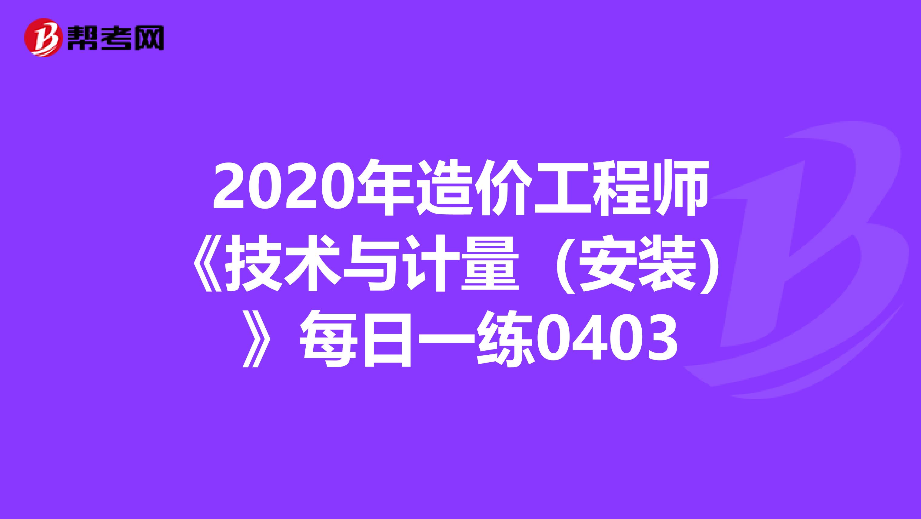 2020年造价工程师《技术与计量（安装）》每日一练0403