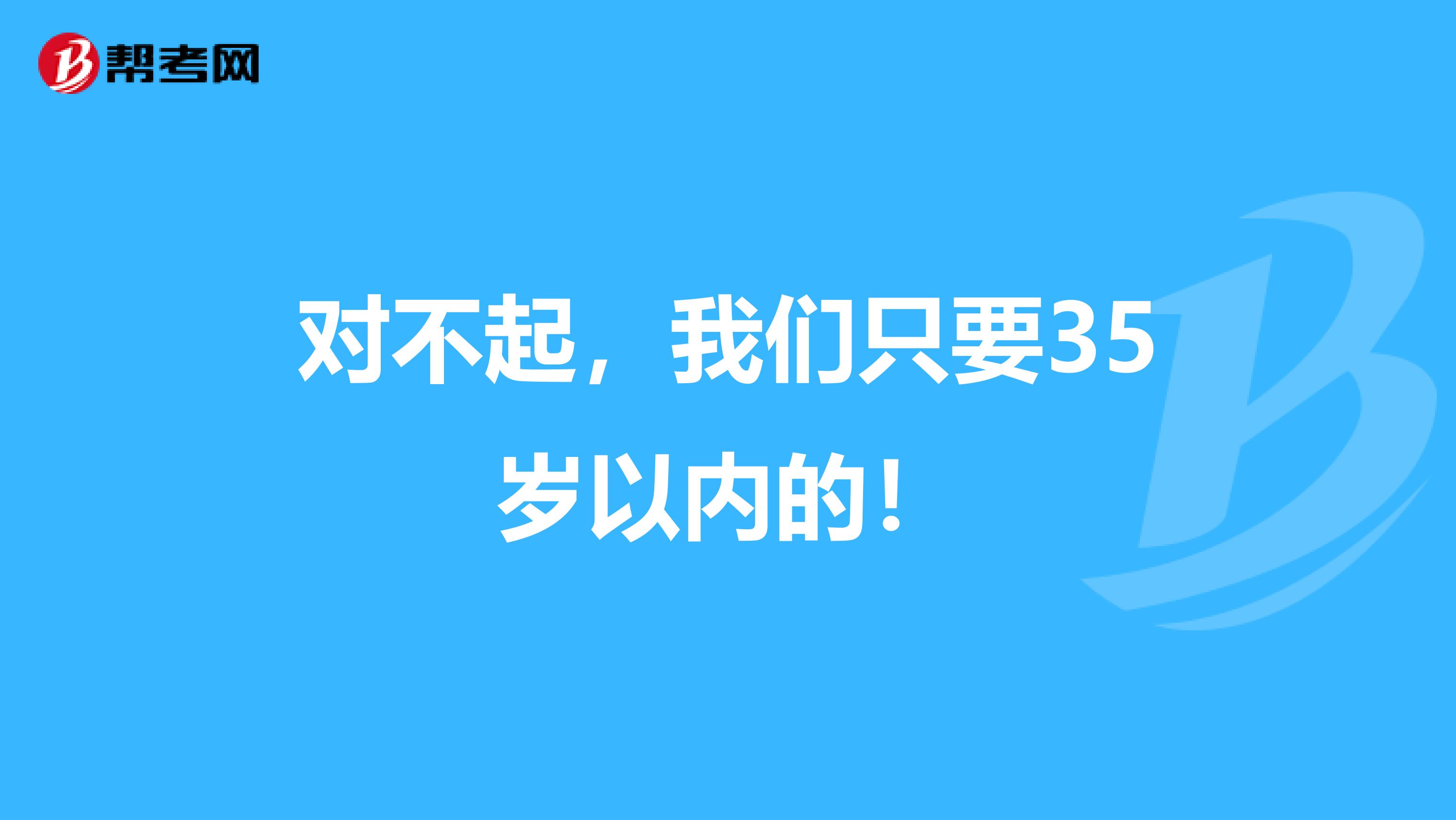 对不起，我们只要35岁以内的！