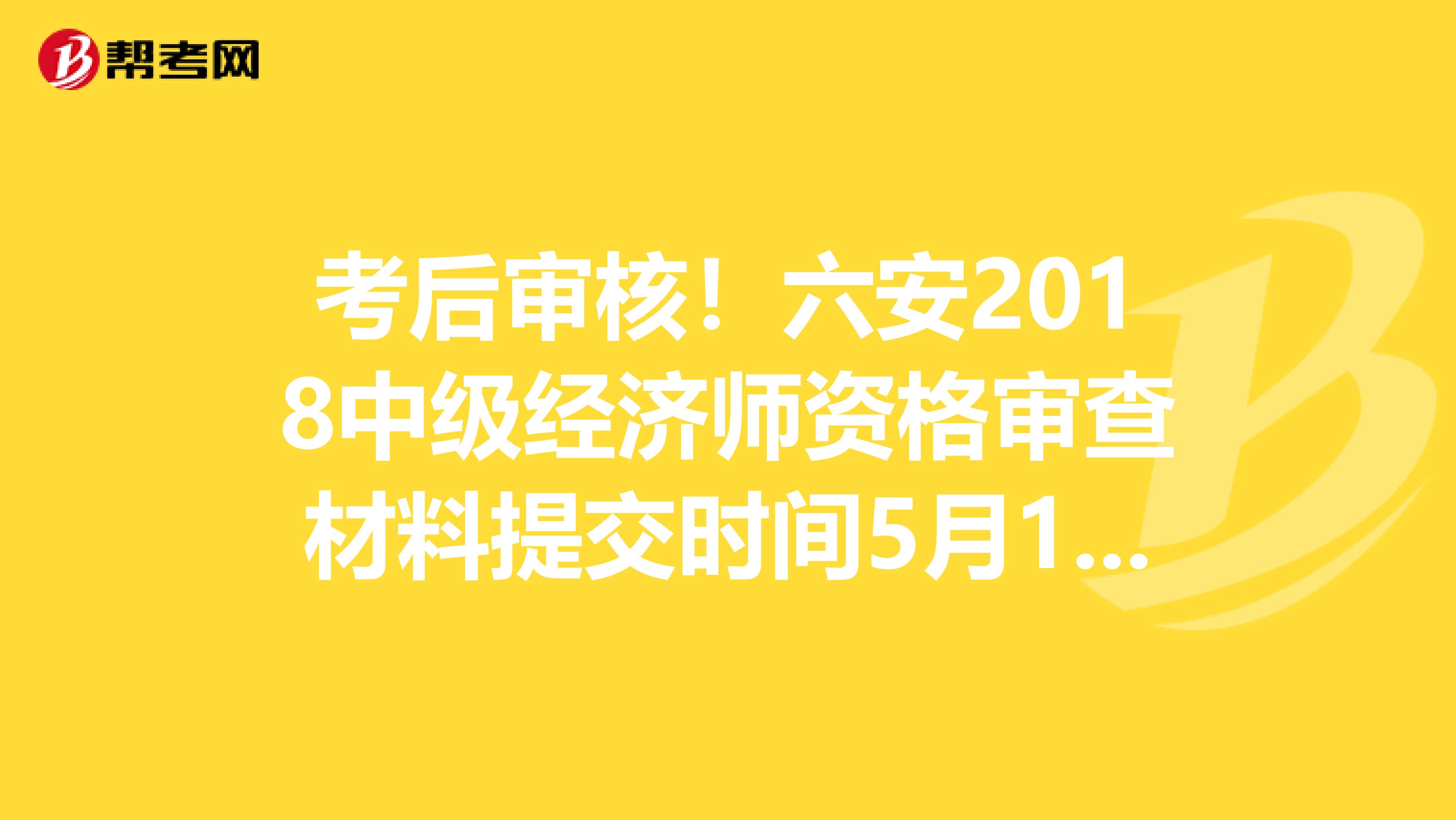 考后审核！六安2018中级经济师资格审查材料提交时间5月15日前