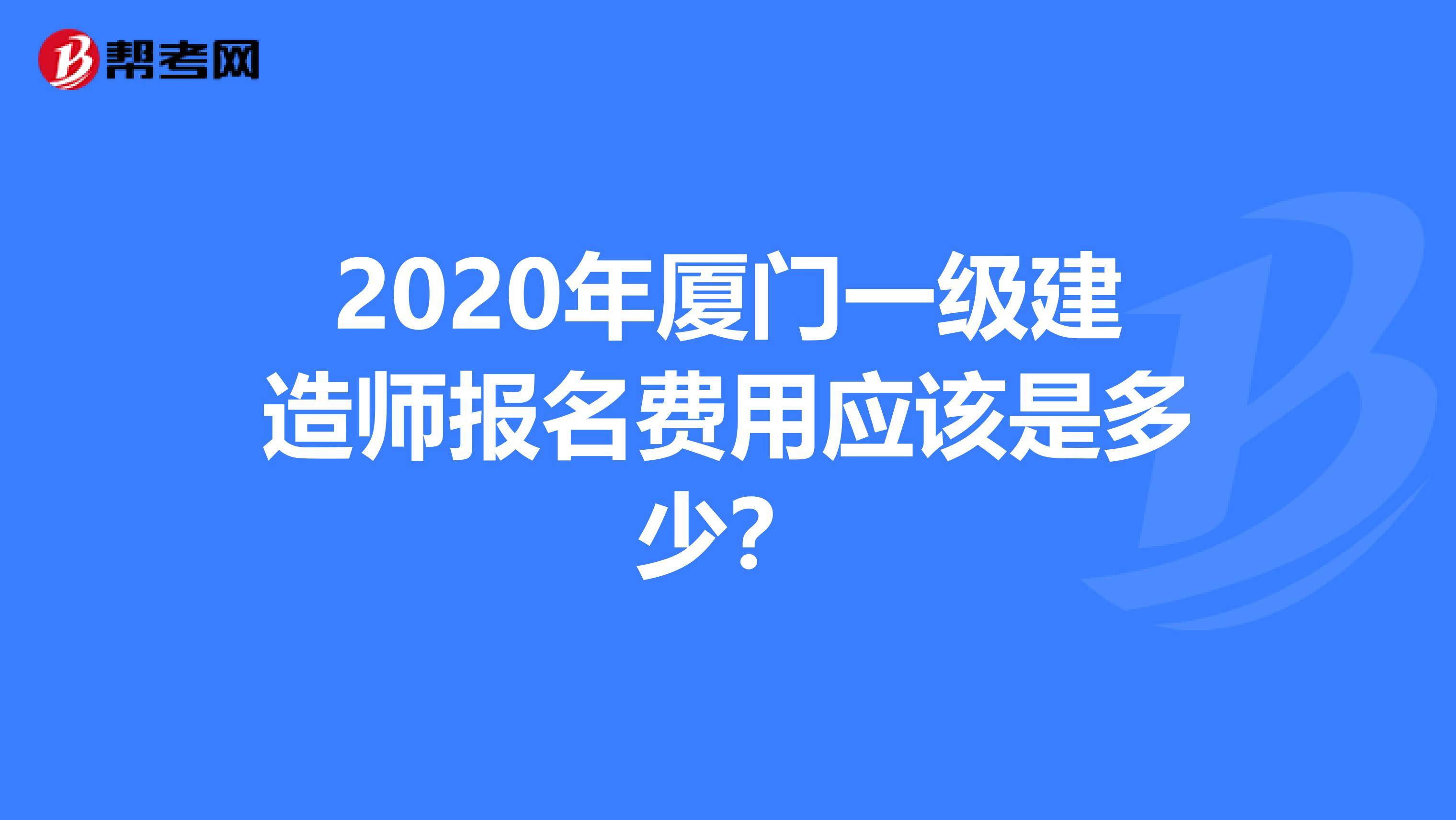 2020年厦门一级建造师报名费用应该是多少？