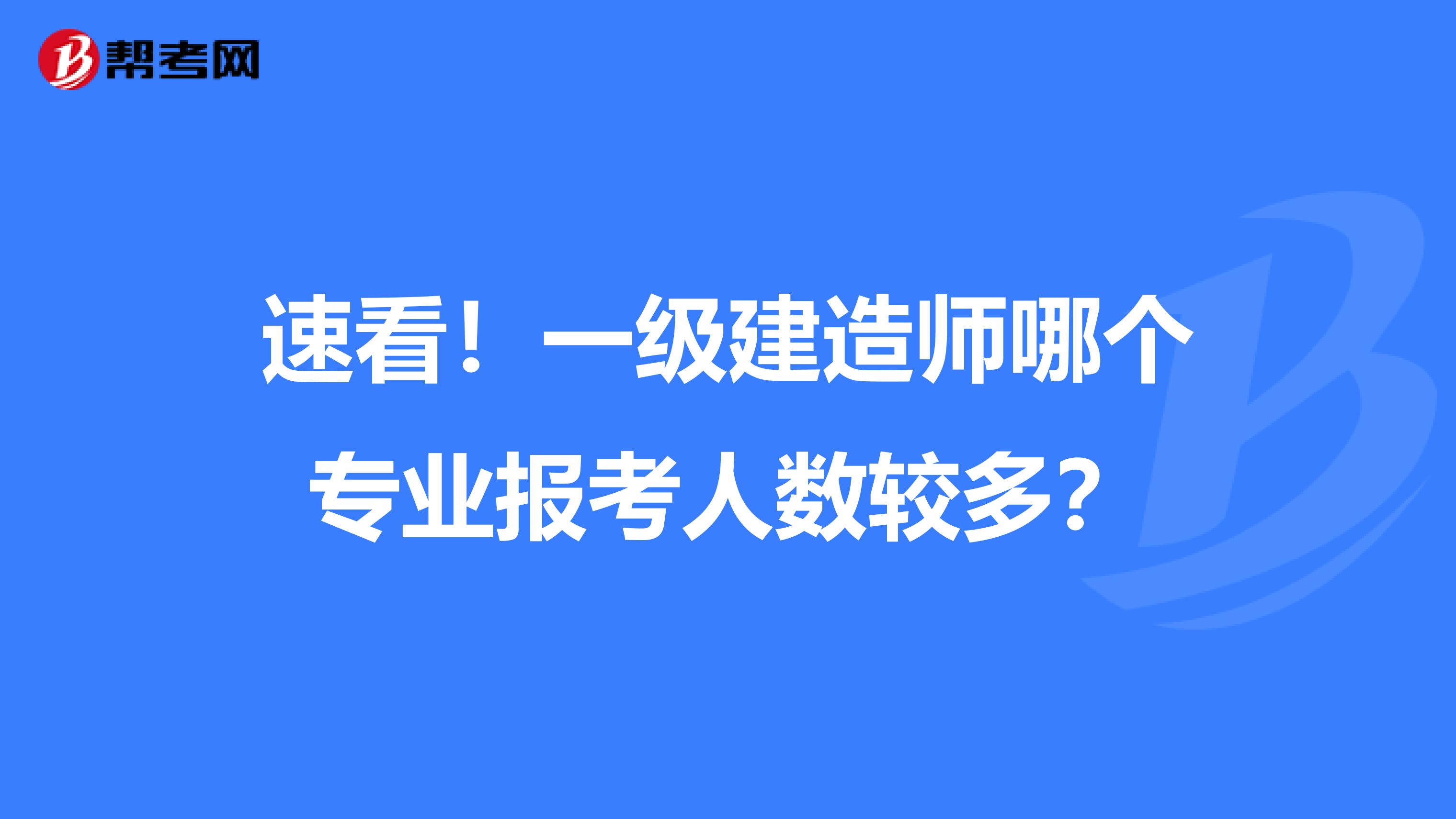 速看！一级建造师哪个专业报考人数较多？