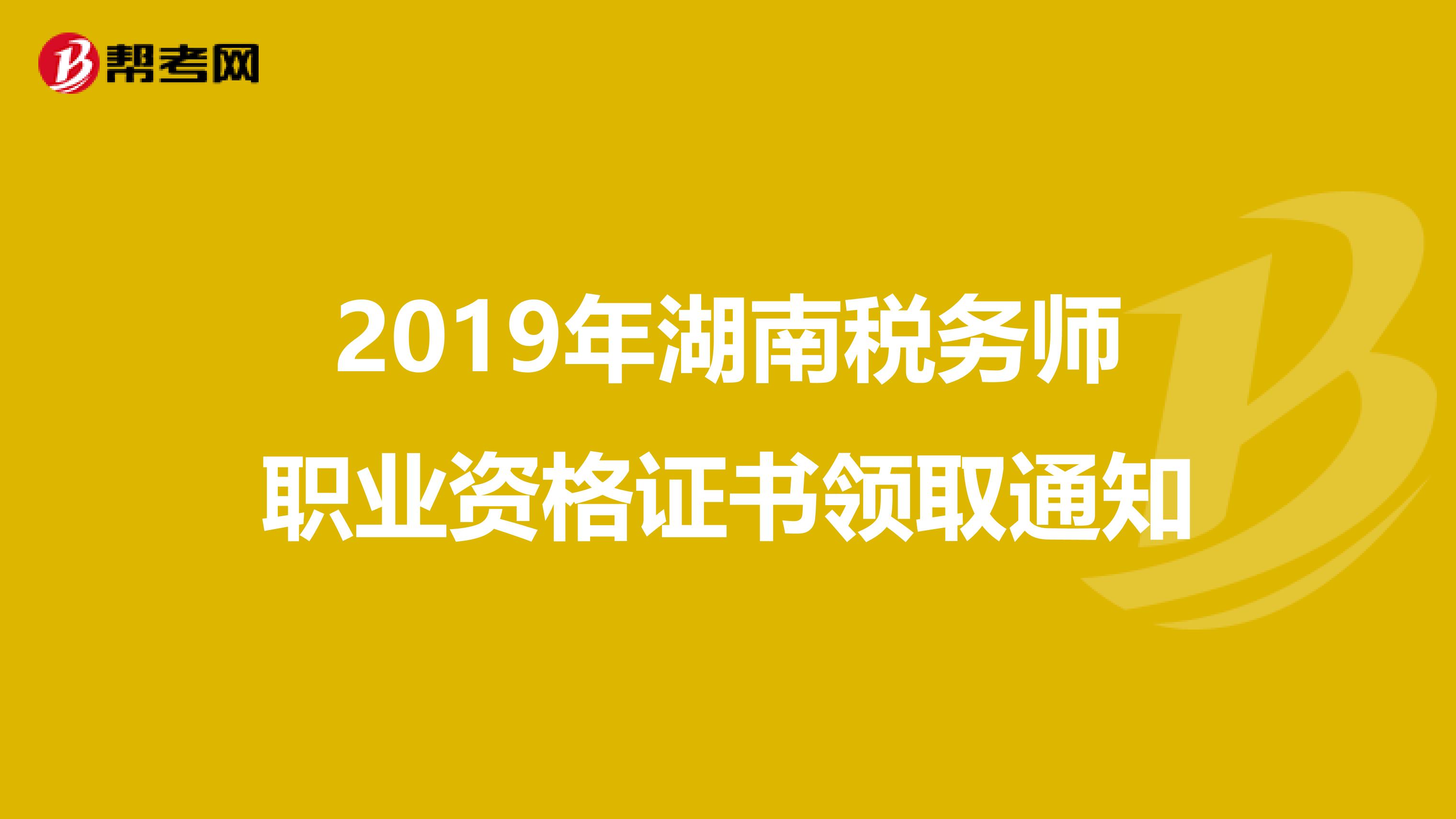 2019年湖南税务师职业资格证书领取通知