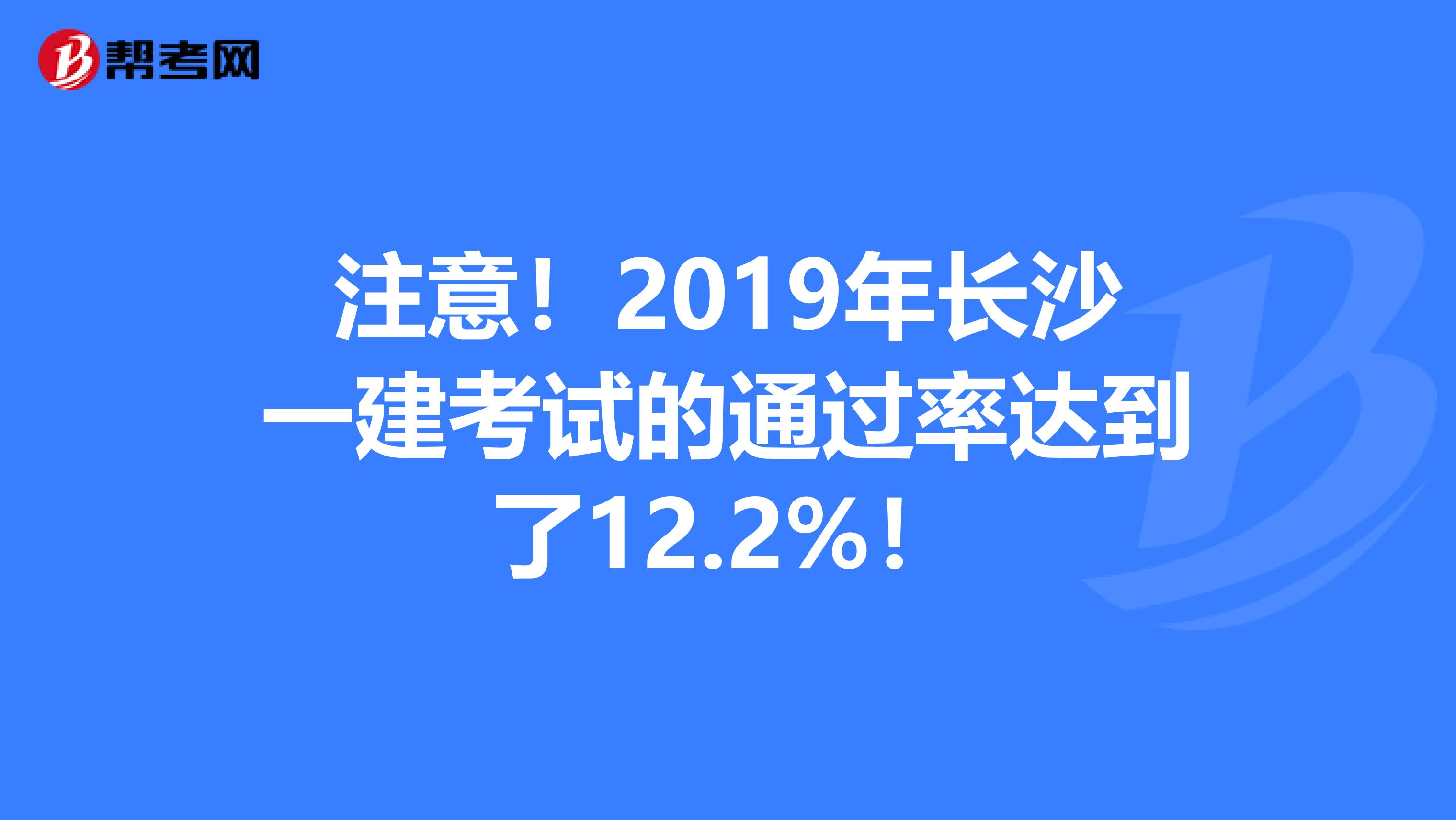 注意！2019年长沙一建考试的通过率达到了12.2%！