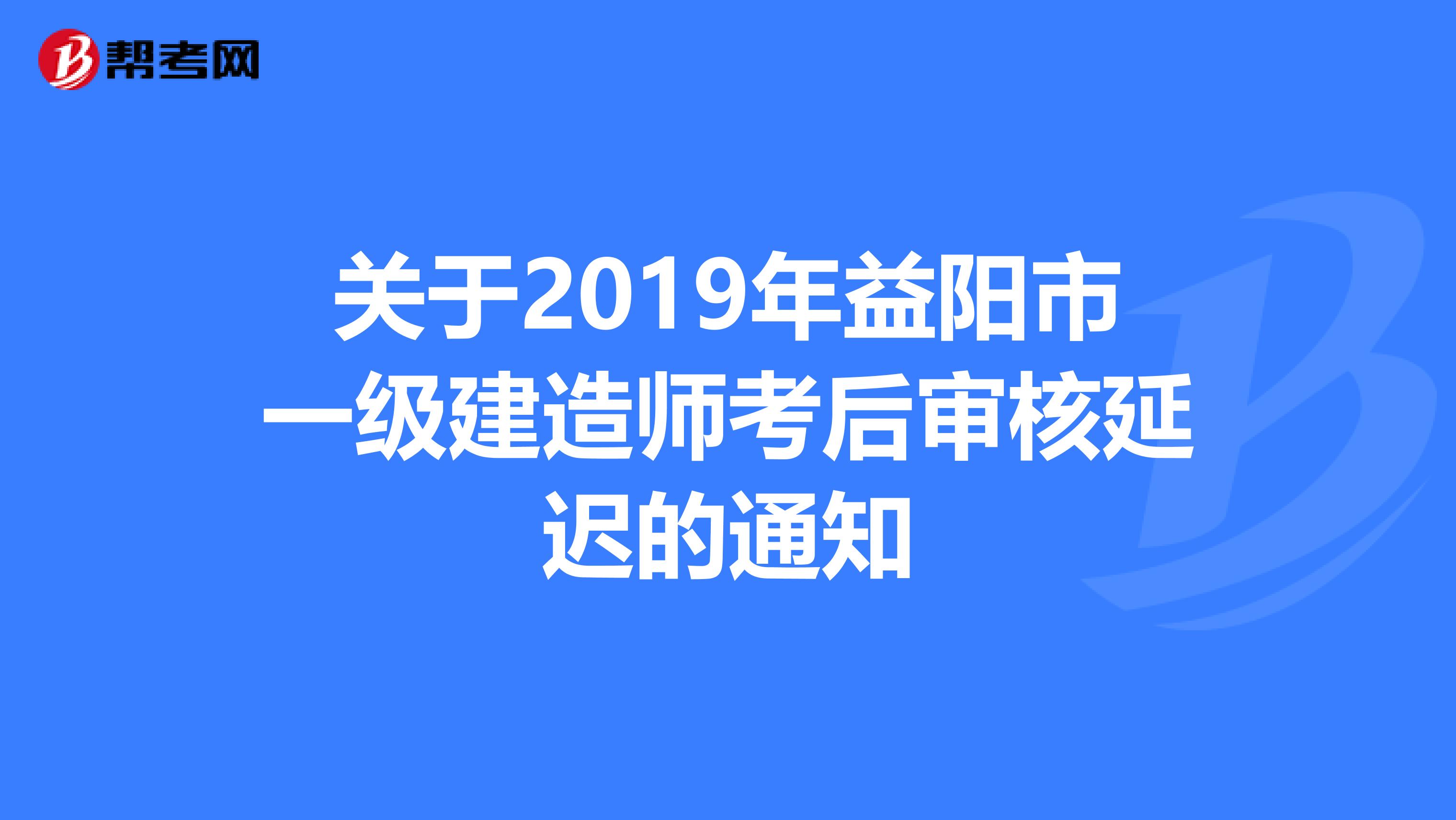 关于2019年益阳市一级建造师考后审核延迟的通知