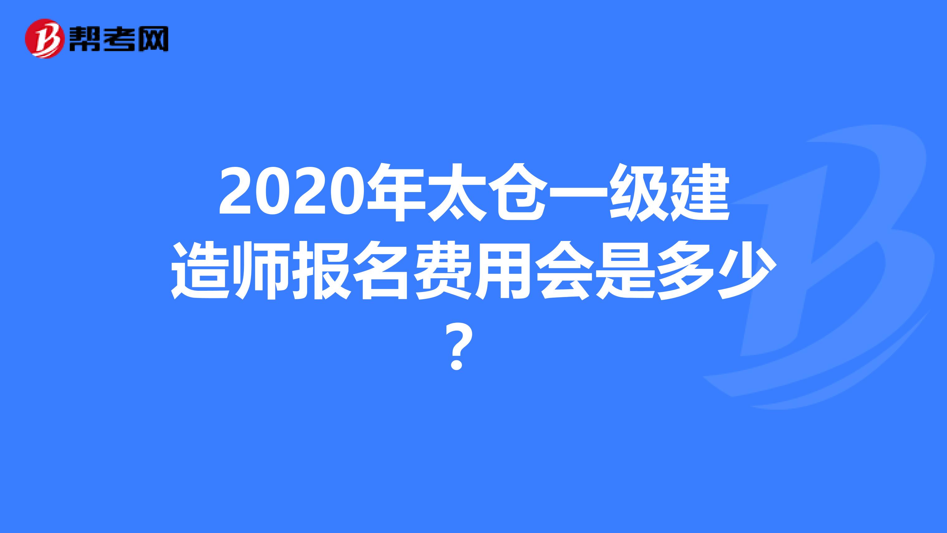2020年太仓一级建造师报名费用会是多少？