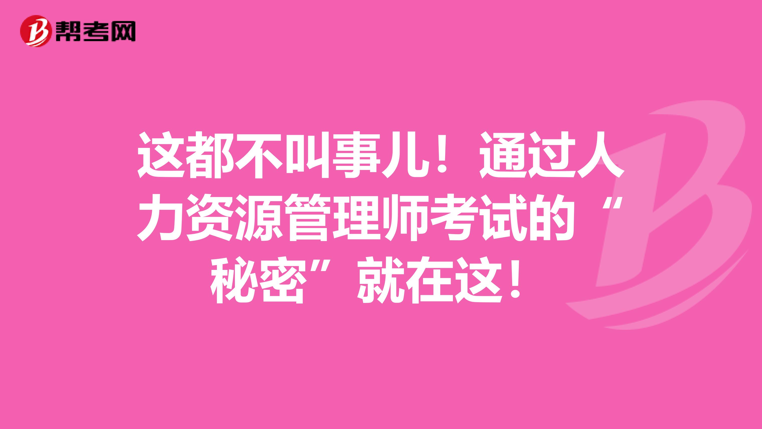 这都不叫事儿！通过人力资源管理师考试的“秘密”就在这！