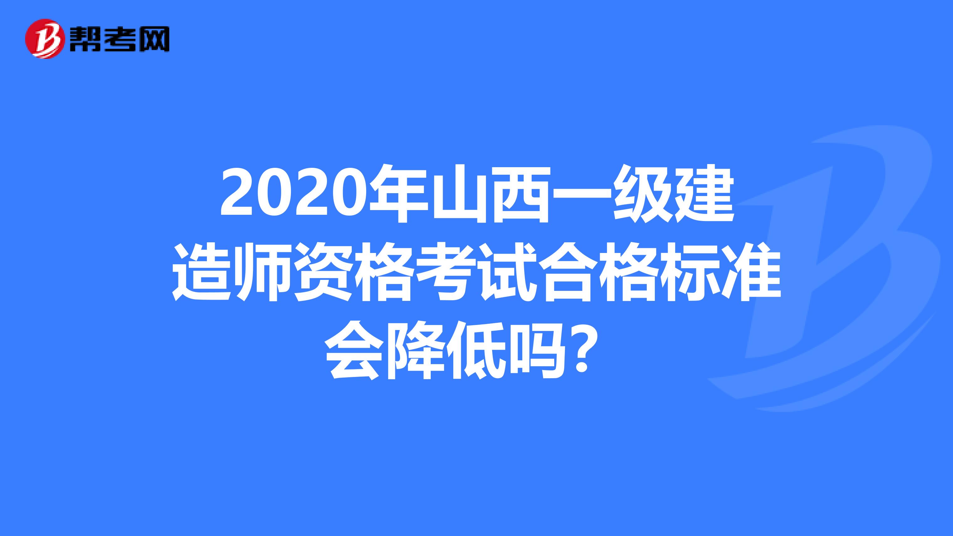 2020年山西一級建造師資格考試合格標準會降低嗎？