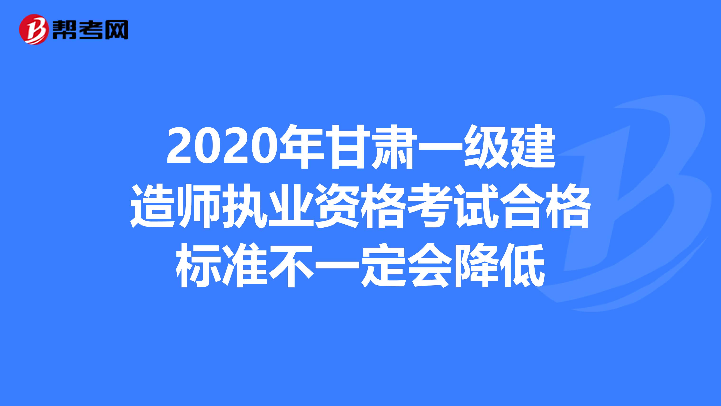 2020年甘肃一级建造师执业资格考试合格标准不一定会降低
