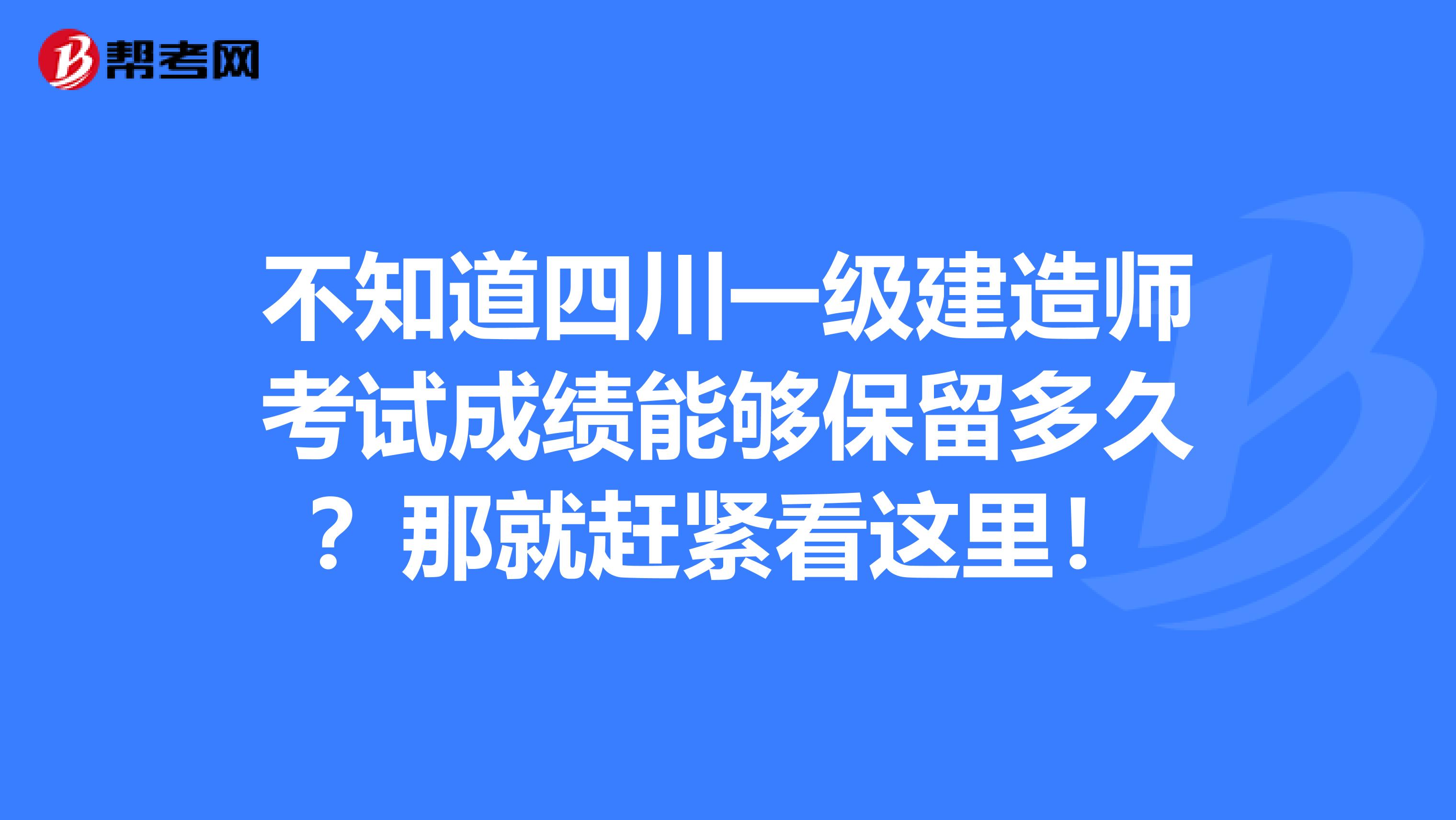 不知道四川一级建造师考试成绩能够保留多久？那就赶紧看这里！