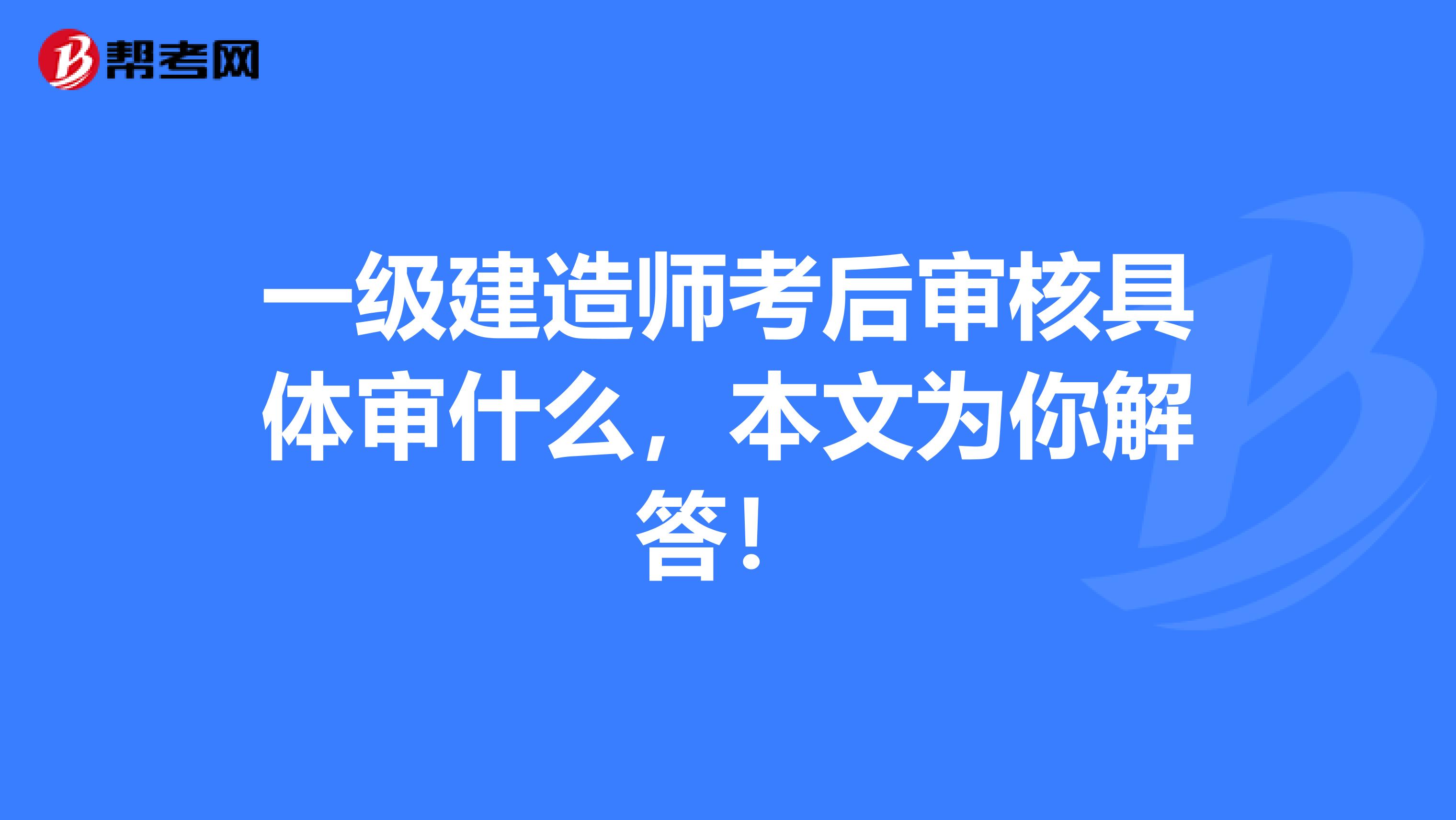 一级建造师考后审核具体审什么，本文为你解答！